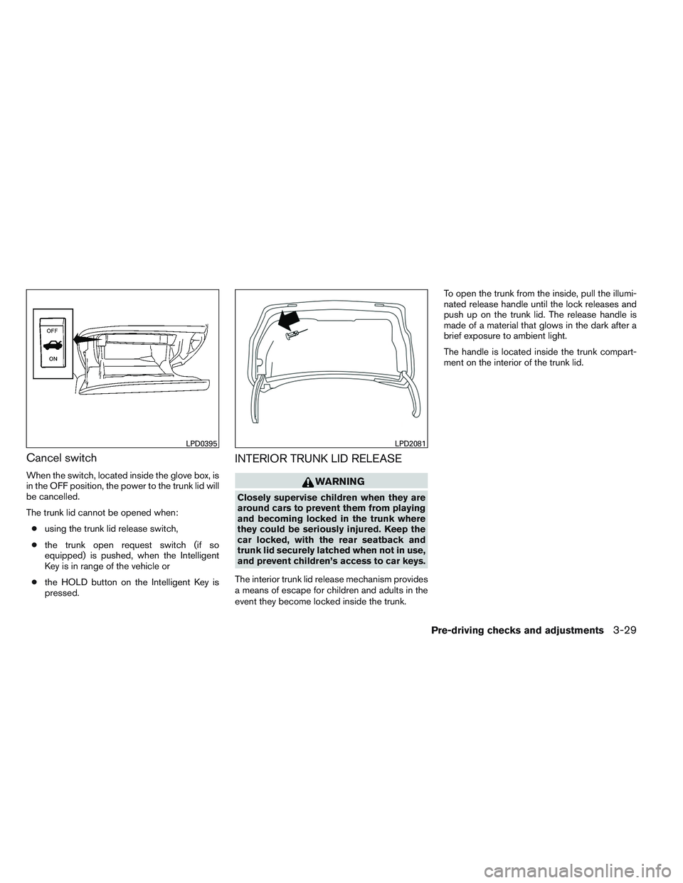 NISSAN ALTIMA SEDAN 2013 Owners Manual Cancel switch
When the switch, located inside the glove box, is
in the OFF position, the power to the trunk lid will
be cancelled.
The trunk lid cannot be opened when:● using the trunk lid release s NISSAN ALTIMA SEDAN 2013 Owners Manual Cancel switch
When the switch, located inside the glove box, is
in the OFF position, the power to the trunk lid will
be cancelled.
The trunk lid cannot be opened when:● using the trunk lid release s