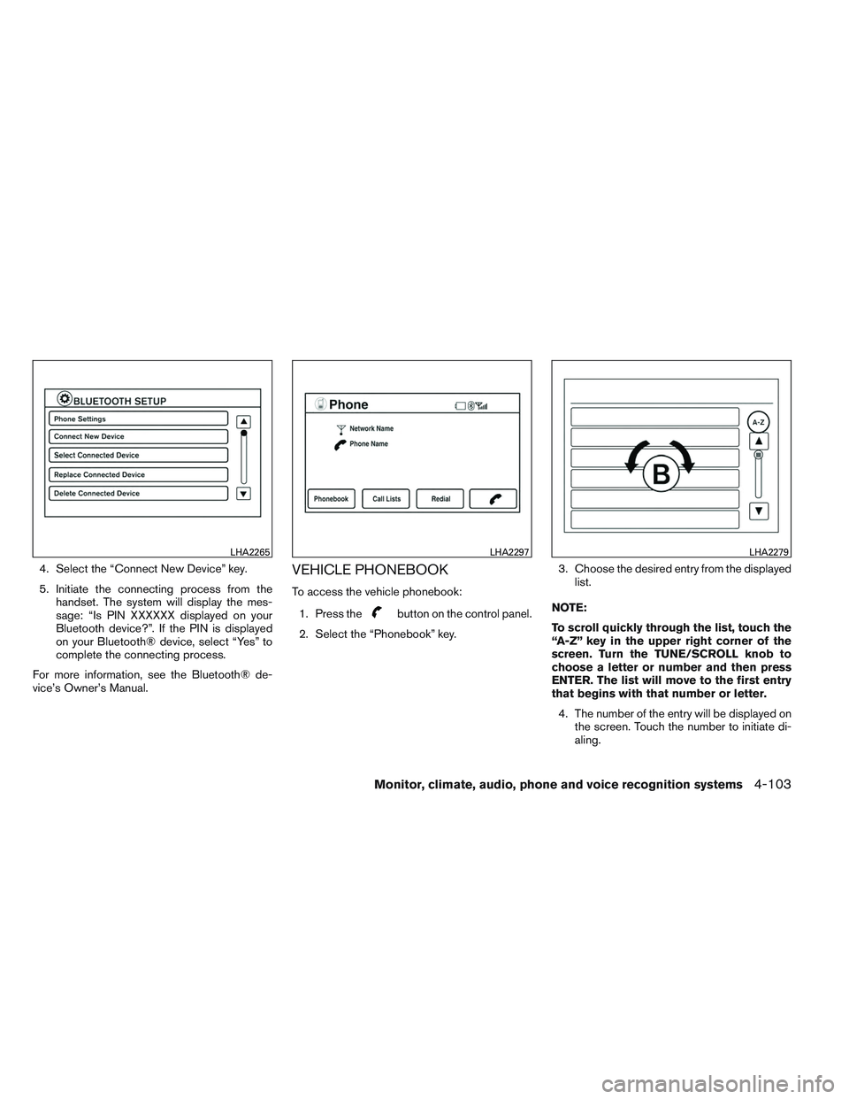 NISSAN ALTIMA SEDAN 2013  Owners Manual 4. Select the “Connect New Device” key.
5. Initiate the connecting process from thehandset. The system will display the mes-
sage: “Is PIN XXXXXX displayed on your
Bluetooth device?”. If the P