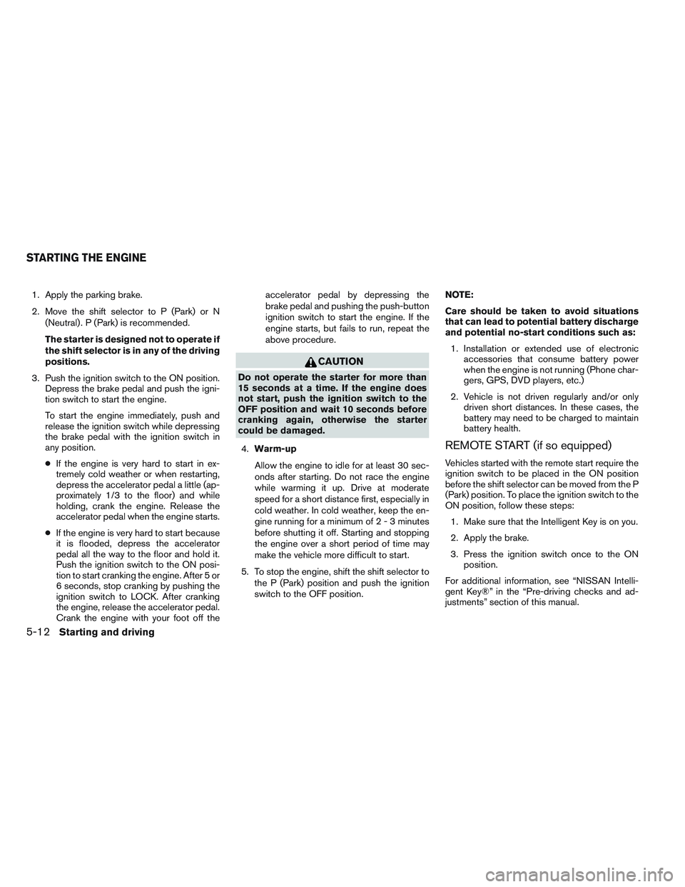 NISSAN ALTIMA SEDAN 2013 Owners Manual 1. Apply the parking brake.
2. Move the shift selector to P (Park) or N(Neutral) . P (Park) is recommended.
The starter is designed not to operate if
the shift selector is in any of the driving
positi NISSAN ALTIMA SEDAN 2013 Owners Manual 1. Apply the parking brake.
2. Move the shift selector to P (Park) or N(Neutral) . P (Park) is recommended.
The starter is designed not to operate if
the shift selector is in any of the driving
positi