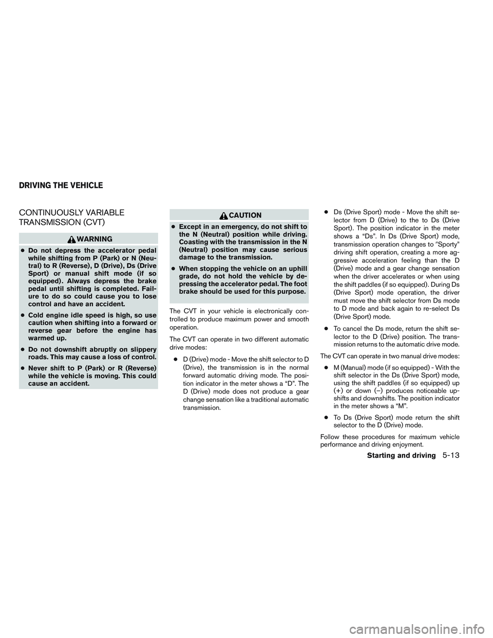 NISSAN ALTIMA SEDAN 2013 Owners Manual CONTINUOUSLY VARIABLE
TRANSMISSION (CVT)
WARNING
●Do not depress the accelerator pedal
while shifting from P (Park) or N (Neu-
tral) to R (Reverse) , D (Drive) , Ds (Drive
Sport) or manual shift mod NISSAN ALTIMA SEDAN 2013 Owners Manual CONTINUOUSLY VARIABLE
TRANSMISSION (CVT)
WARNING
●Do not depress the accelerator pedal
while shifting from P (Park) or N (Neu-
tral) to R (Reverse) , D (Drive) , Ds (Drive
Sport) or manual shift mod