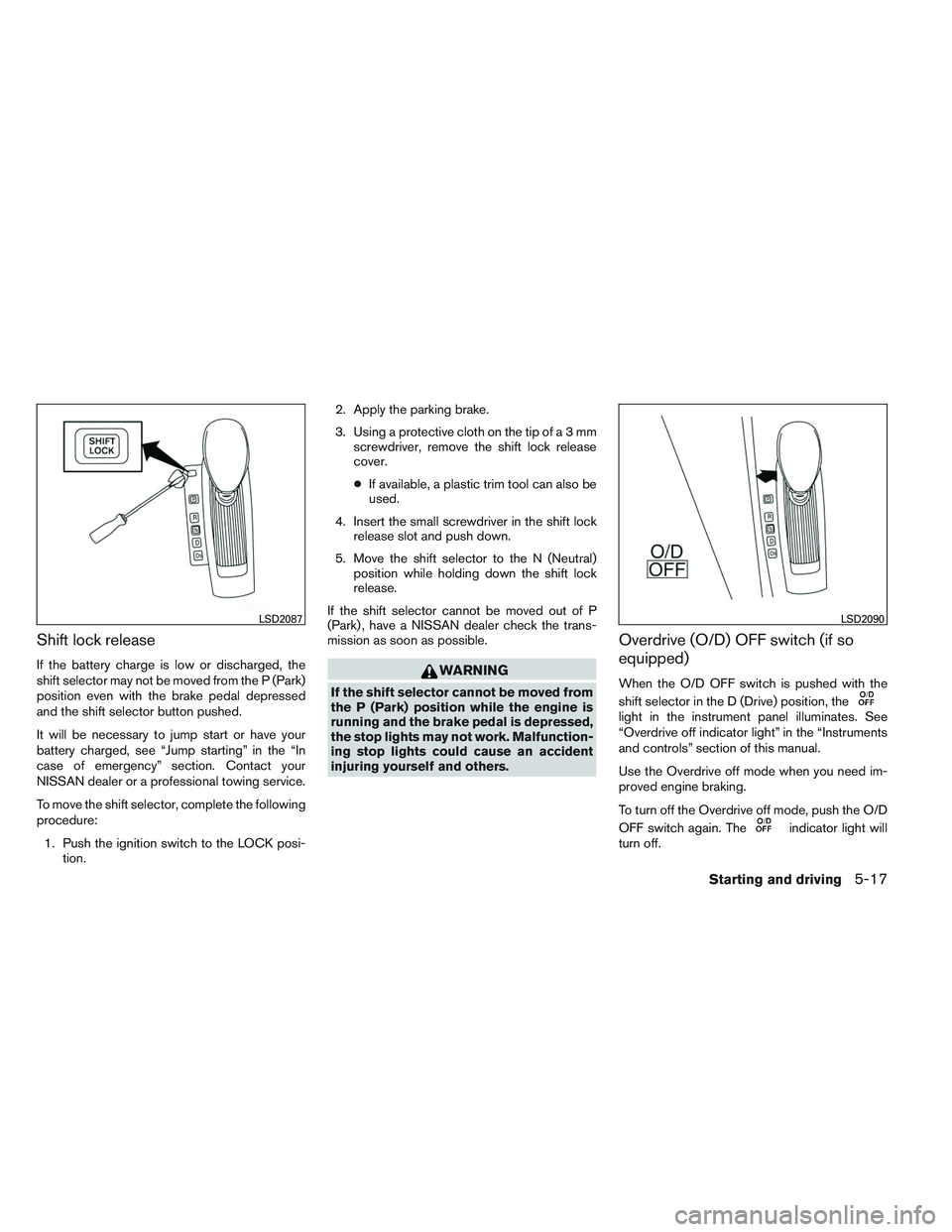 NISSAN ALTIMA SEDAN 2013 Owners Manual Shift lock release
If the battery charge is low or discharged, the
shift selector may not be moved from the P (Park)
position even with the brake pedal depressed
and the shift selector button pushed.
NISSAN ALTIMA SEDAN 2013 Owners Manual Shift lock release
If the battery charge is low or discharged, the
shift selector may not be moved from the P (Park)
position even with the brake pedal depressed
and the shift selector button pushed.