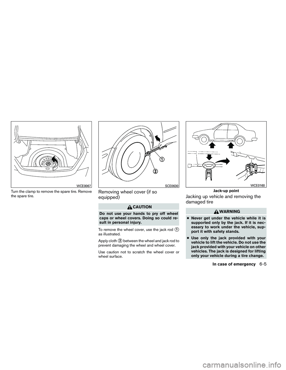 NISSAN ALTIMA SEDAN 2013  Owners Manual Turn the clamp to remove the spare tire. Remove
the spare tire.Removing wheel cover (if so
equipped)
CAUTION
Do not use your hands to pry off wheel
caps or wheel covers. Doing so could re-
sult in per