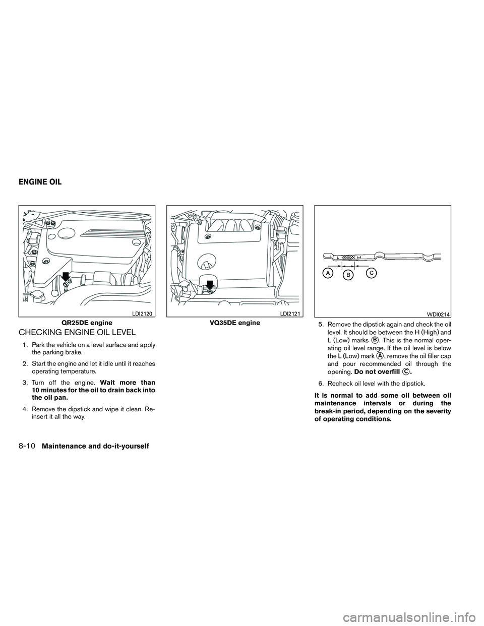 NISSAN ALTIMA SEDAN 2013  Owners Manual CHECKING ENGINE OIL LEVEL
1. Park the vehicle on a level surface and applythe parking brake.
2. Start the engine and let it idle until it reaches operating temperature.
3. Turn off the engine. Wait mo