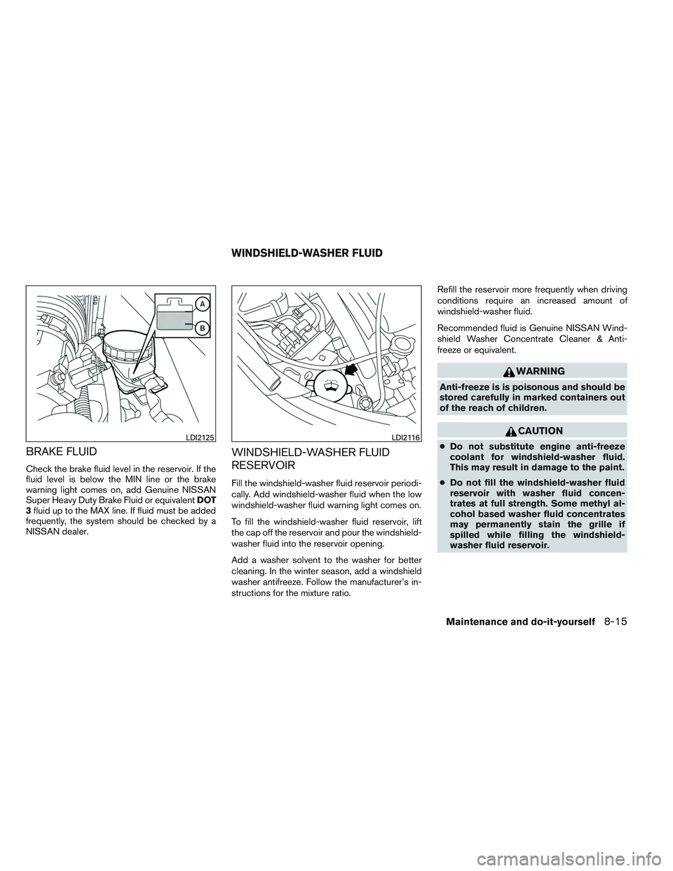 NISSAN ALTIMA SEDAN 2013 Owners Manual BRAKE FLUID
Check the brake fluid level in the reservoir. If the
fluid level is below the MIN line or the brake
warning light comes on, add Genuine NISSAN
Super Heavy Duty Brake Fluid or equivalentDOT NISSAN ALTIMA SEDAN 2013 Owners Manual BRAKE FLUID
Check the brake fluid level in the reservoir. If the
fluid level is below the MIN line or the brake
warning light comes on, add Genuine NISSAN
Super Heavy Duty Brake Fluid or equivalentDOT