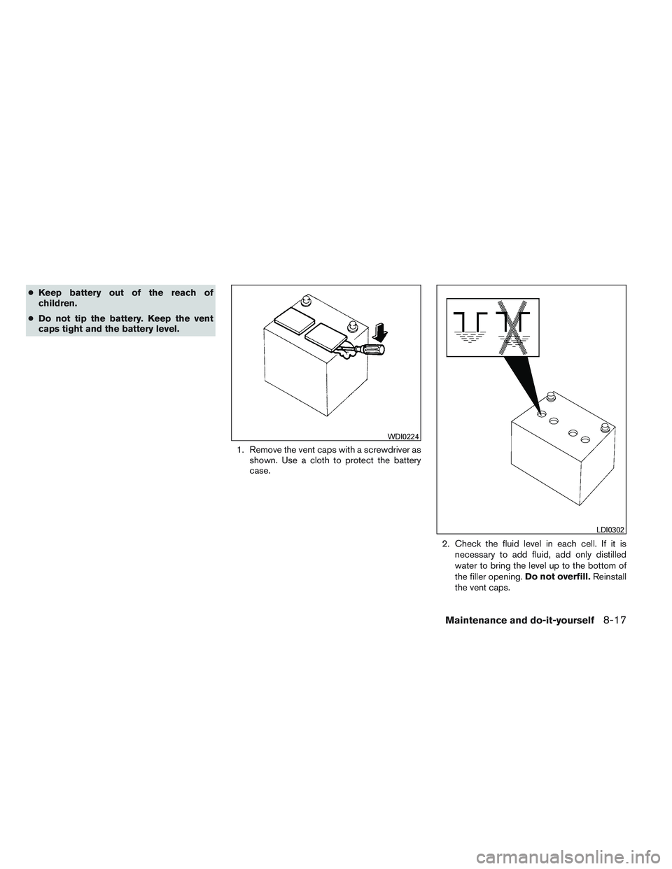 NISSAN ALTIMA SEDAN 2013  Owners Manual ●Keep battery out of the reach of
children.
● Do not tip the battery. Keep the vent
caps tight and the battery level.
1. Remove the vent caps with a screwdriver asshown. Use a cloth to protect the