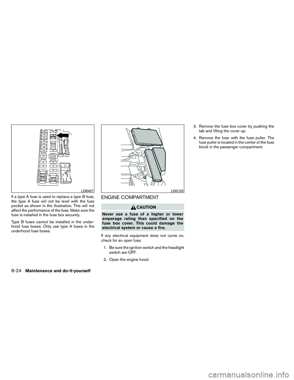 NISSAN ALTIMA SEDAN 2013  Owners Manual If a type A fuse is used to replace a type B fuse,
the type A fuse will not be level with the fuse
pocket as shown in the illustration. This will not
affect the performance of the fuse. Make sure the
