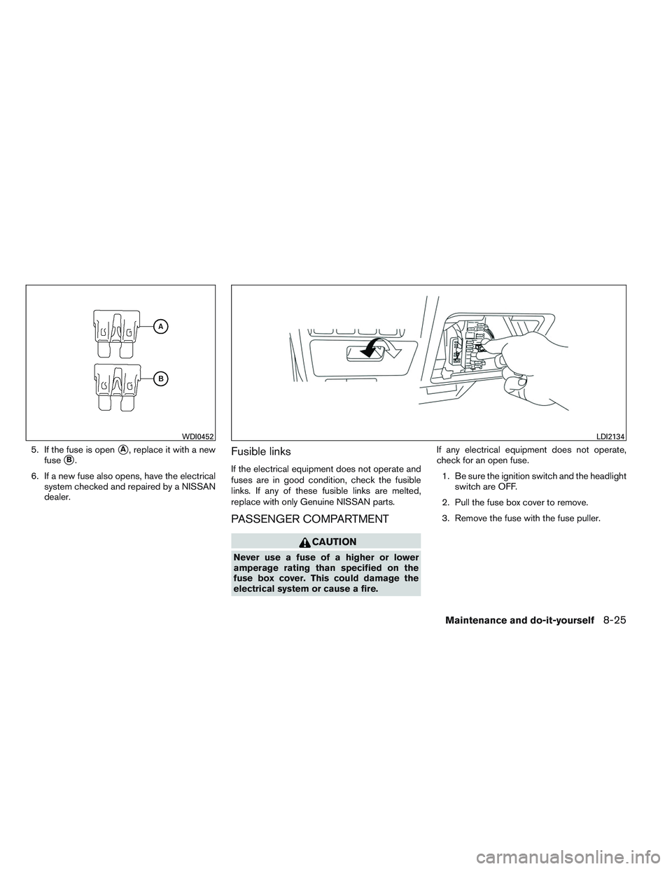 NISSAN ALTIMA SEDAN 2013  Owners Manual 5. If the fuse is openA, replace it with a new
fuse
B.
6. If a new fuse also opens, have the electrical system checked and repaired by a NISSAN
dealer.Fusible links
If the electrical equipment does 