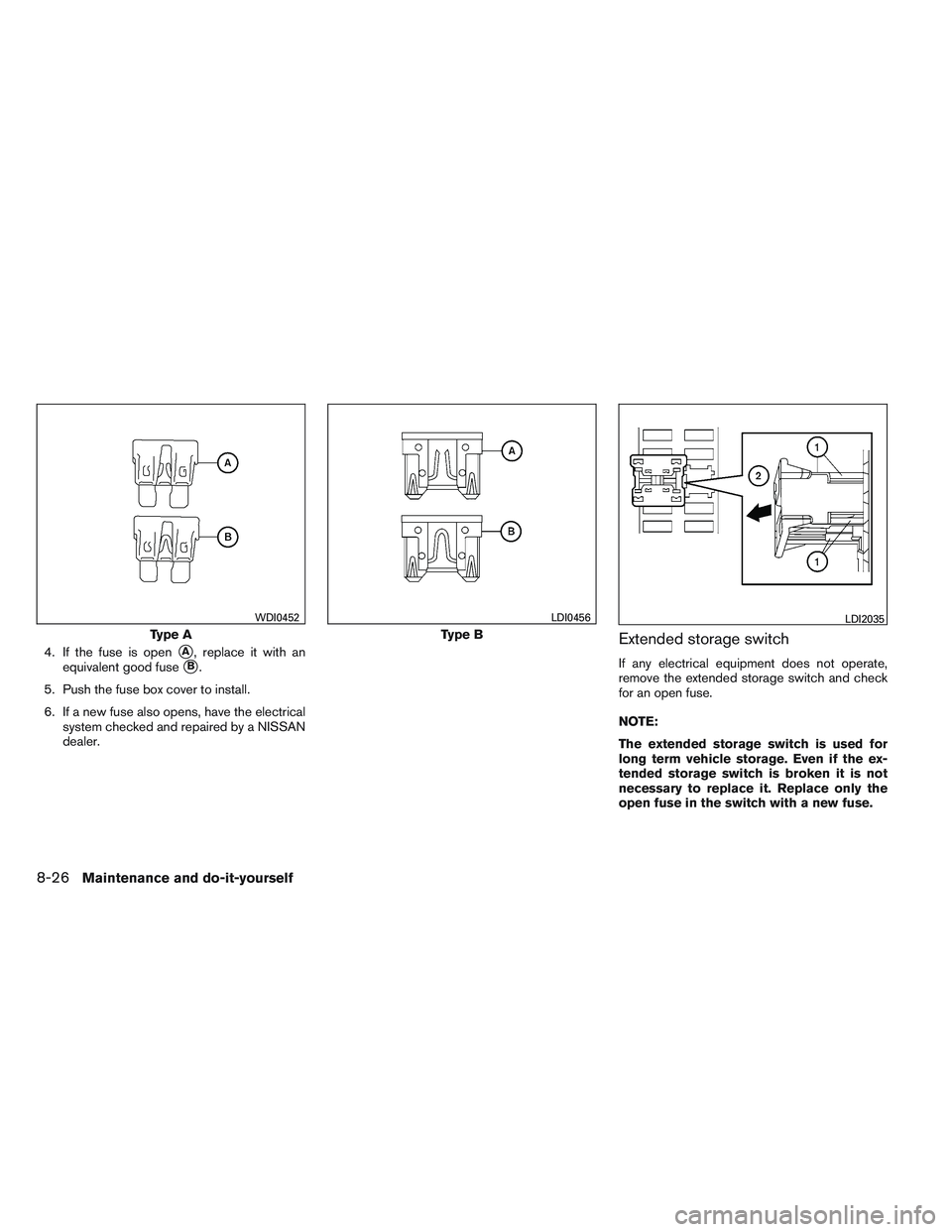 NISSAN ALTIMA SEDAN 2013  Owners Manual 4. If the fuse is openA, replace it with an
equivalent good fuse
B.
5. Push the fuse box cover to install.
6. If a new fuse also opens, have the electrical system checked and repaired by a NISSAN
de