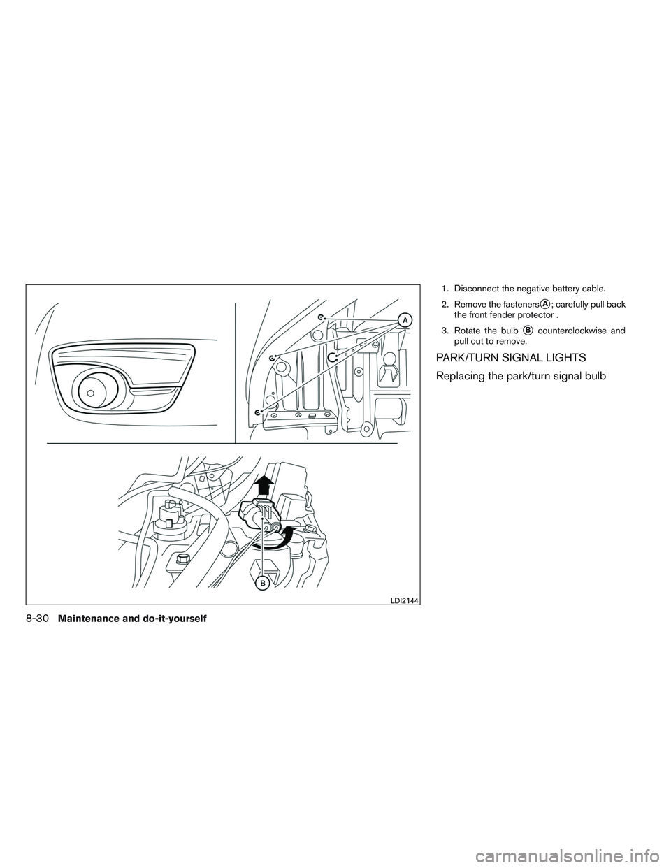 NISSAN ALTIMA SEDAN 2013  Owners Manual 1. Disconnect the negative battery cable.
2. Remove the fasteners
A; carefully pull back
the front fender protector .
3. Rotate the bulb
Bcounterclockwise and
pull out to remove.
PARK/TURN SIGNAL LI