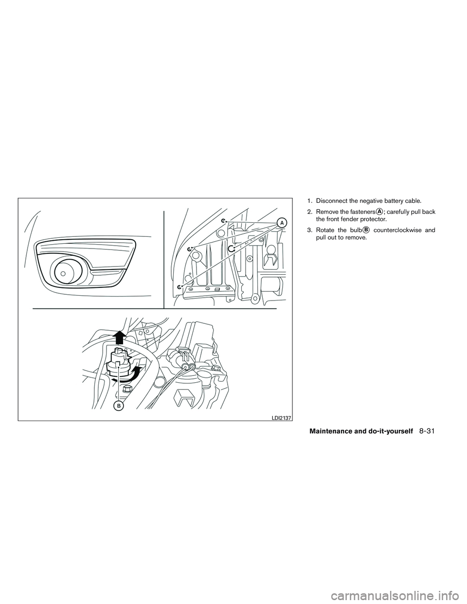 NISSAN ALTIMA SEDAN 2013  Owners Manual 1. Disconnect the negative battery cable.
2. Remove the fasteners
A; carefully pull back
the front fender protector.
3. Rotate the bulb
Bcounterclockwise and
pull out to remove.
LDI2137
Maintenance 