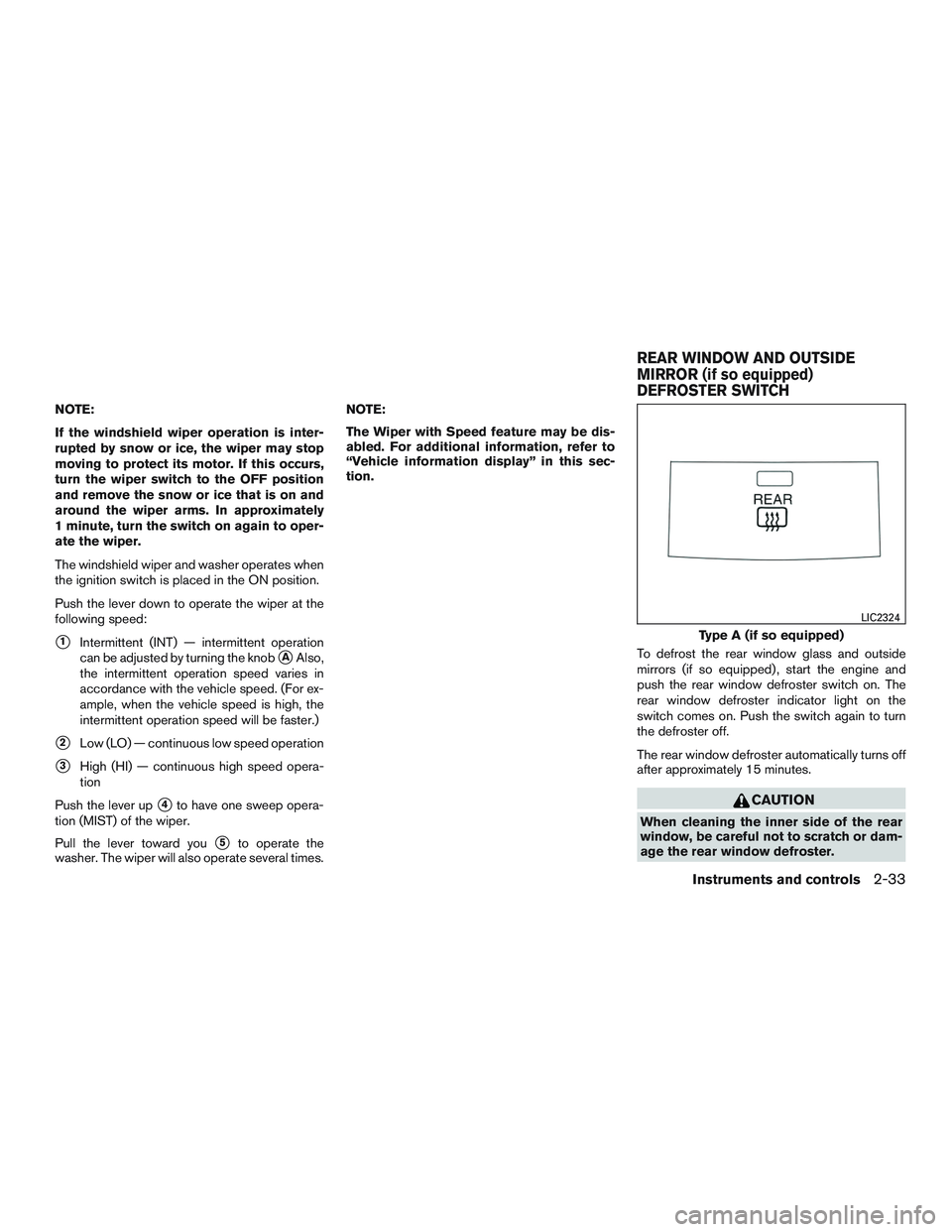 NISSAN ALTIMA SEDAN 2017 Owners Manual NOTE:
If the windshield wiper operation is inter-
rupted by snow or ice, the wiper may stop
moving to protect its motor. If this occurs,
turn the wiper switch to the OFF position
and remove the snow o NISSAN ALTIMA SEDAN 2017 Owners Manual NOTE:
If the windshield wiper operation is inter-
rupted by snow or ice, the wiper may stop
moving to protect its motor. If this occurs,
turn the wiper switch to the OFF position
and remove the snow o