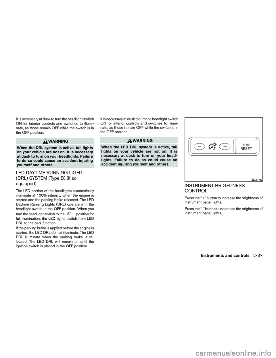 NISSAN ALTIMA SEDAN 2017 Owners Manual It is necessary at dusk to turn the headlight switch
ON for interior controls and switches to illumi-
nate, as those remain OFF while the switch is in
the OFF position.
WARNING
When the DRL system is NISSAN ALTIMA SEDAN 2017 Owners Manual It is necessary at dusk to turn the headlight switch
ON for interior controls and switches to illumi-
nate, as those remain OFF while the switch is in
the OFF position.
WARNING
When the DRL system is