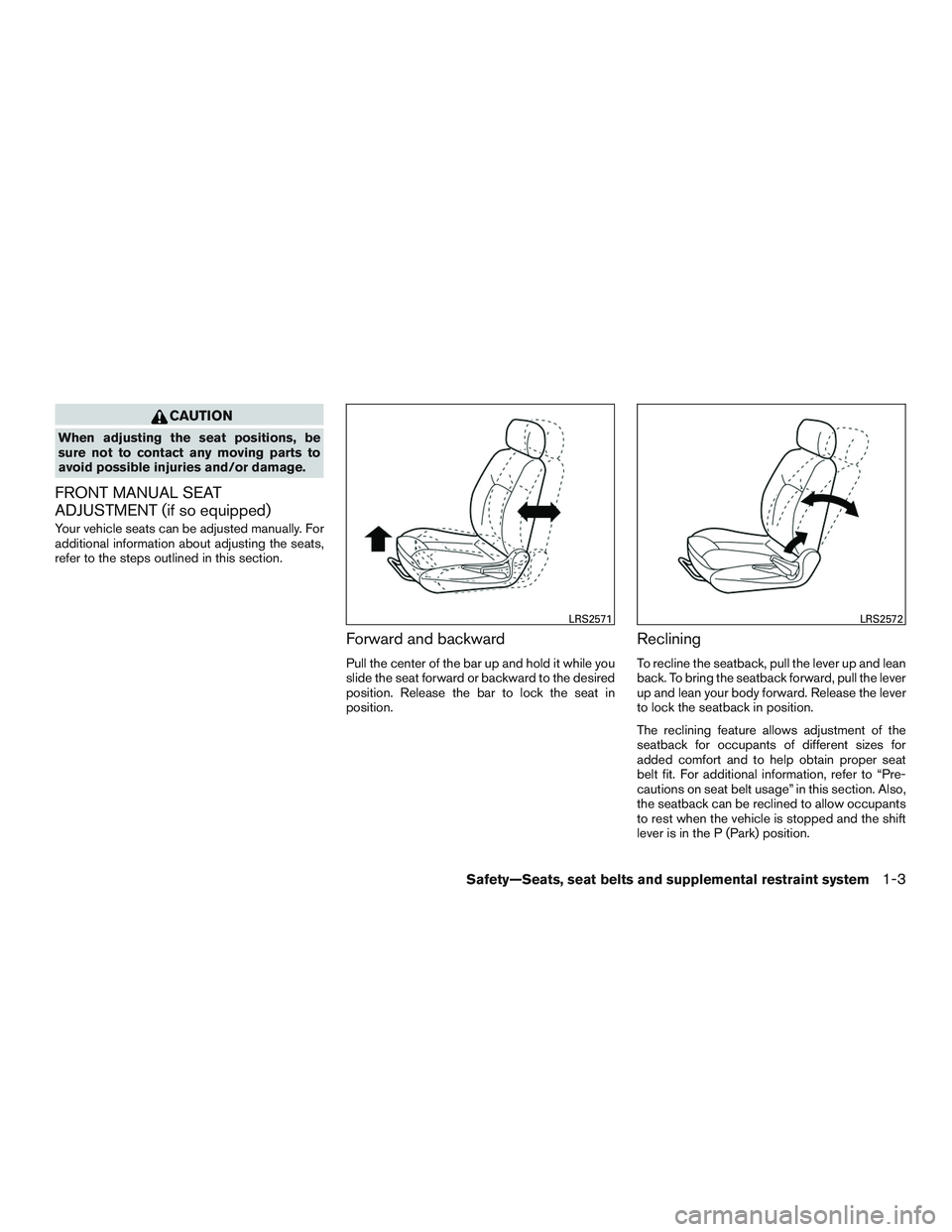 NISSAN ALTIMA SEDAN 2017 Owners Manual CAUTION
When adjusting the seat positions, be
sure not to contact any moving parts to
avoid possible injuries and/or damage.
FRONT MANUAL SEAT
ADJUSTMENT (if so equipped)
Your vehicle seats can be adj NISSAN ALTIMA SEDAN 2017 Owners Manual CAUTION
When adjusting the seat positions, be
sure not to contact any moving parts to
avoid possible injuries and/or damage.
FRONT MANUAL SEAT
ADJUSTMENT (if so equipped)
Your vehicle seats can be adj