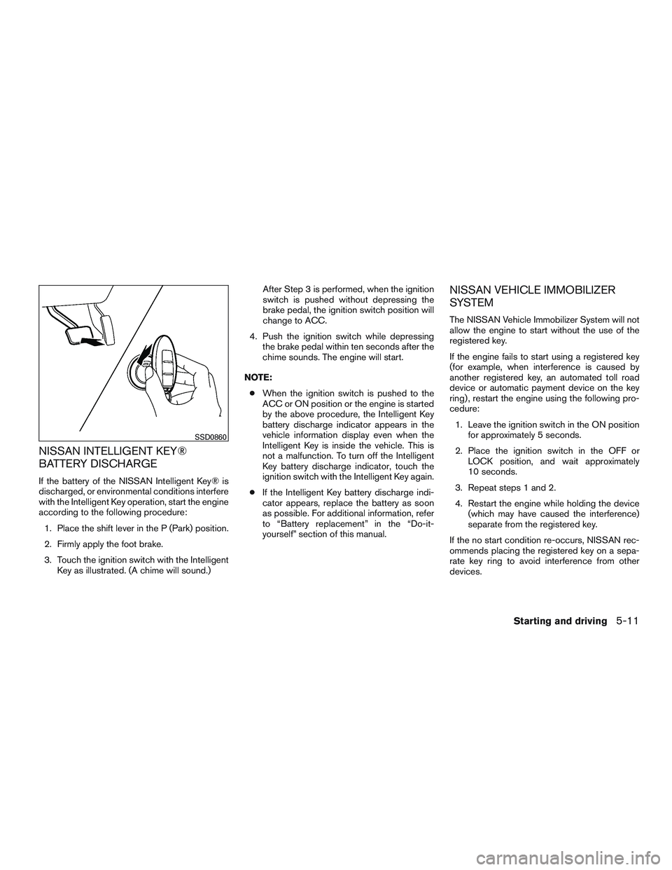 NISSAN ALTIMA SEDAN 2017 Owners Manual NISSAN INTELLIGENT KEY®
BATTERY DISCHARGE
If the battery of the NISSAN Intelligent Key® is
discharged, or environmental conditions interfere
with the Intelligent Key operation, start the engine
acco NISSAN ALTIMA SEDAN 2017 Owners Manual NISSAN INTELLIGENT KEY®
BATTERY DISCHARGE
If the battery of the NISSAN Intelligent Key® is
discharged, or environmental conditions interfere
with the Intelligent Key operation, start the engine
acco