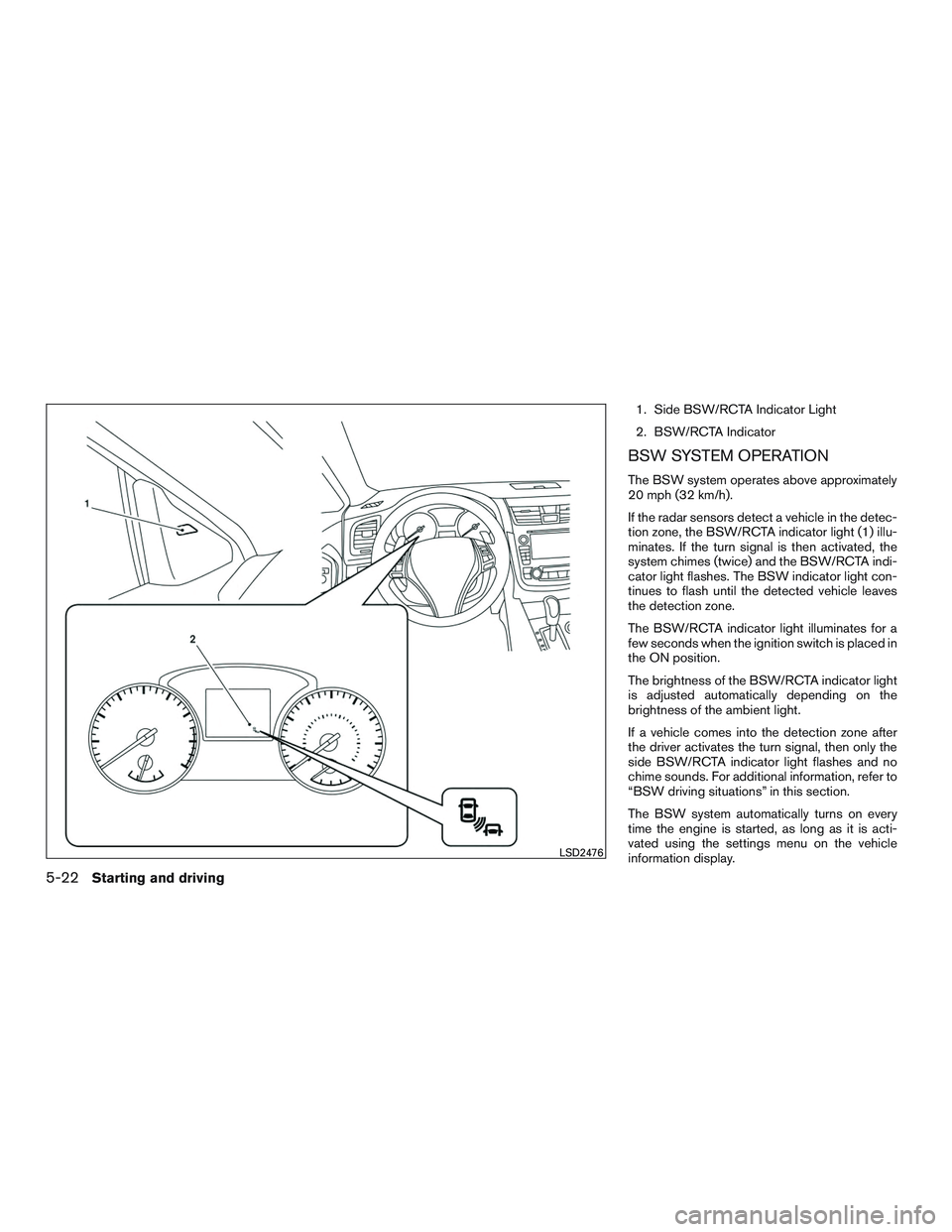 NISSAN ALTIMA SEDAN 2017 Owners Manual 1. Side BSW/RCTA Indicator Light
2. BSW/RCTA Indicator
BSW SYSTEM OPERATION
The BSW system operates above approximately
20 mph (32 km/h).
If the radar sensors detect a vehicle in the detec-
tion zone, NISSAN ALTIMA SEDAN 2017 Owners Manual 1. Side BSW/RCTA Indicator Light
2. BSW/RCTA Indicator
BSW SYSTEM OPERATION
The BSW system operates above approximately
20 mph (32 km/h).
If the radar sensors detect a vehicle in the detec-
tion zone,