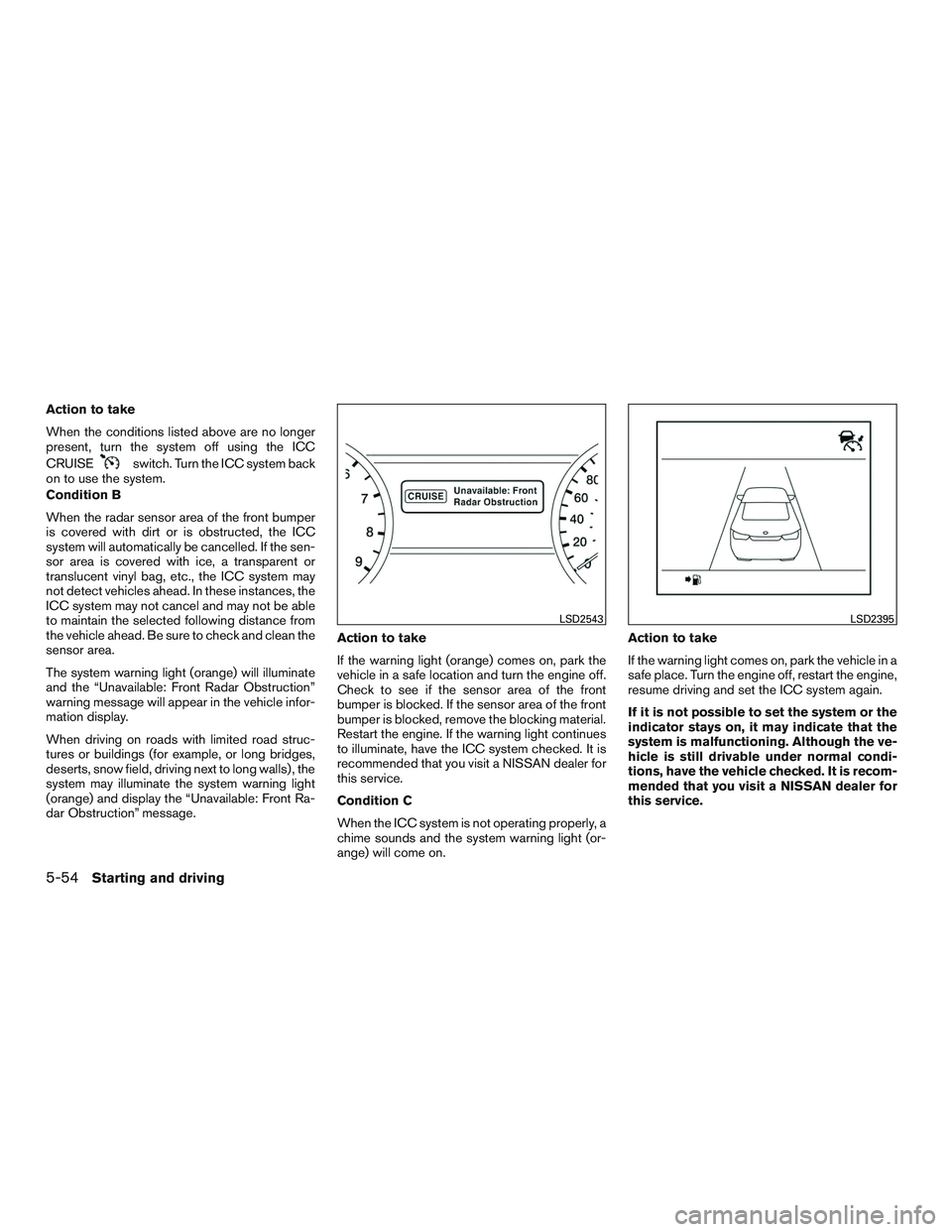NISSAN ALTIMA SEDAN 2017 Owners Manual Action to take
When the conditions listed above are no longer
present, turn the system off using the ICC
CRUISE
switch. Turn the ICC system back
on to use the system.
Condition B
When the radar sensor NISSAN ALTIMA SEDAN 2017 Owners Manual Action to take
When the conditions listed above are no longer
present, turn the system off using the ICC
CRUISE
switch. Turn the ICC system back
on to use the system.
Condition B
When the radar sensor