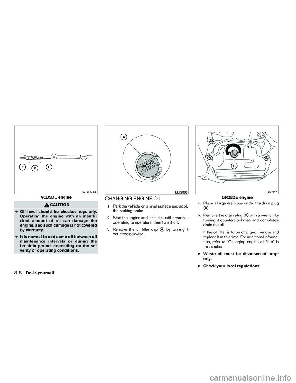 NISSAN ALTIMA SEDAN 2017 Owners Manual CAUTION
●Oil level should be checked regularly.
Operating the engine with an insuffi-
cient amount of oil can damage the
engine, and such damage is not covered
by warranty.
● It is normal to add s NISSAN ALTIMA SEDAN 2017 Owners Manual CAUTION
●Oil level should be checked regularly.
Operating the engine with an insuffi-
cient amount of oil can damage the
engine, and such damage is not covered
by warranty.
● It is normal to add s