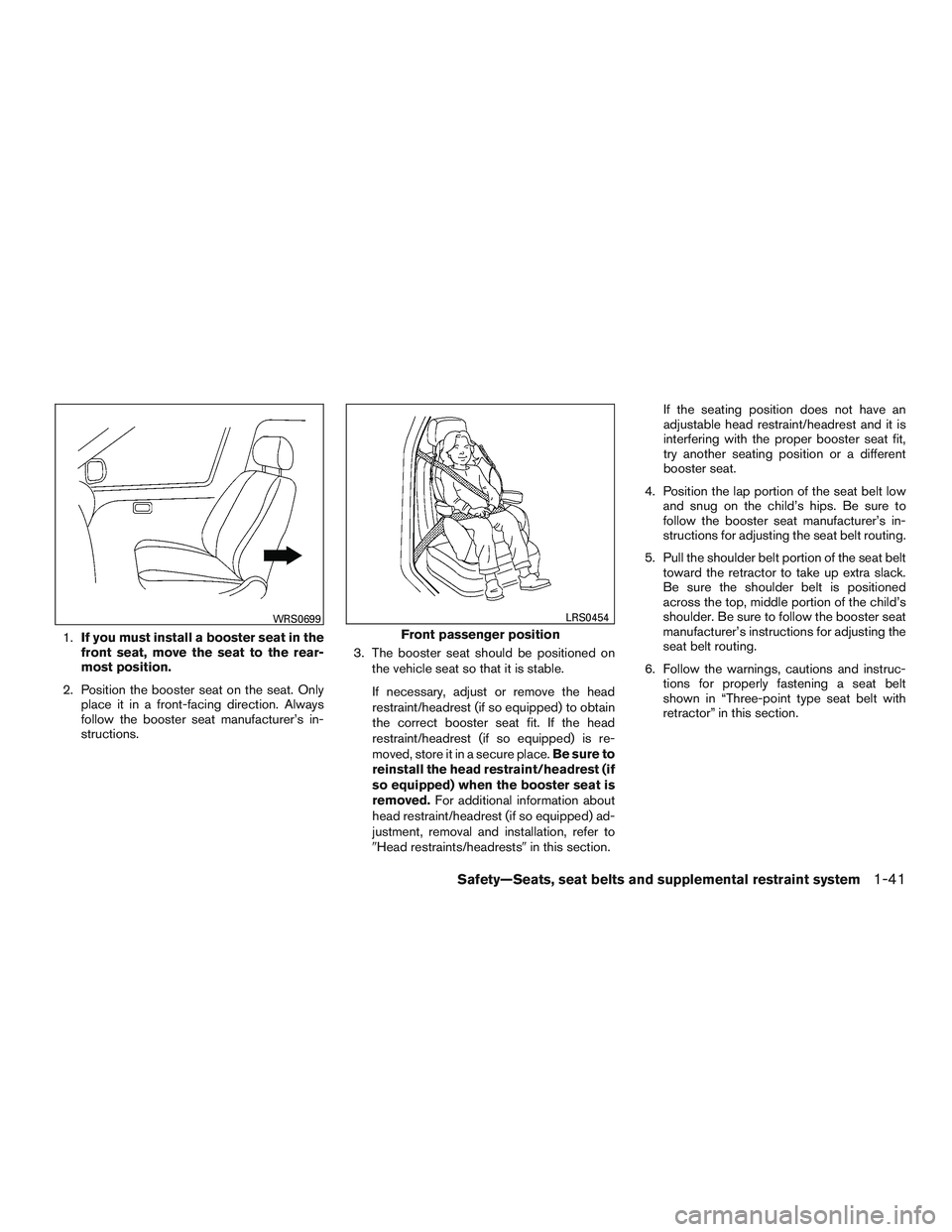 NISSAN ALTIMA SEDAN 2017 Owners Manual 1.If you must install a booster seat in the
front seat, move the seat to the rear-
most position.
2. Position the booster seat on the seat. Only place it in a front-facing direction. Always
follow the NISSAN ALTIMA SEDAN 2017 Owners Manual 1.If you must install a booster seat in the
front seat, move the seat to the rear-
most position.
2. Position the booster seat on the seat. Only place it in a front-facing direction. Always
follow the