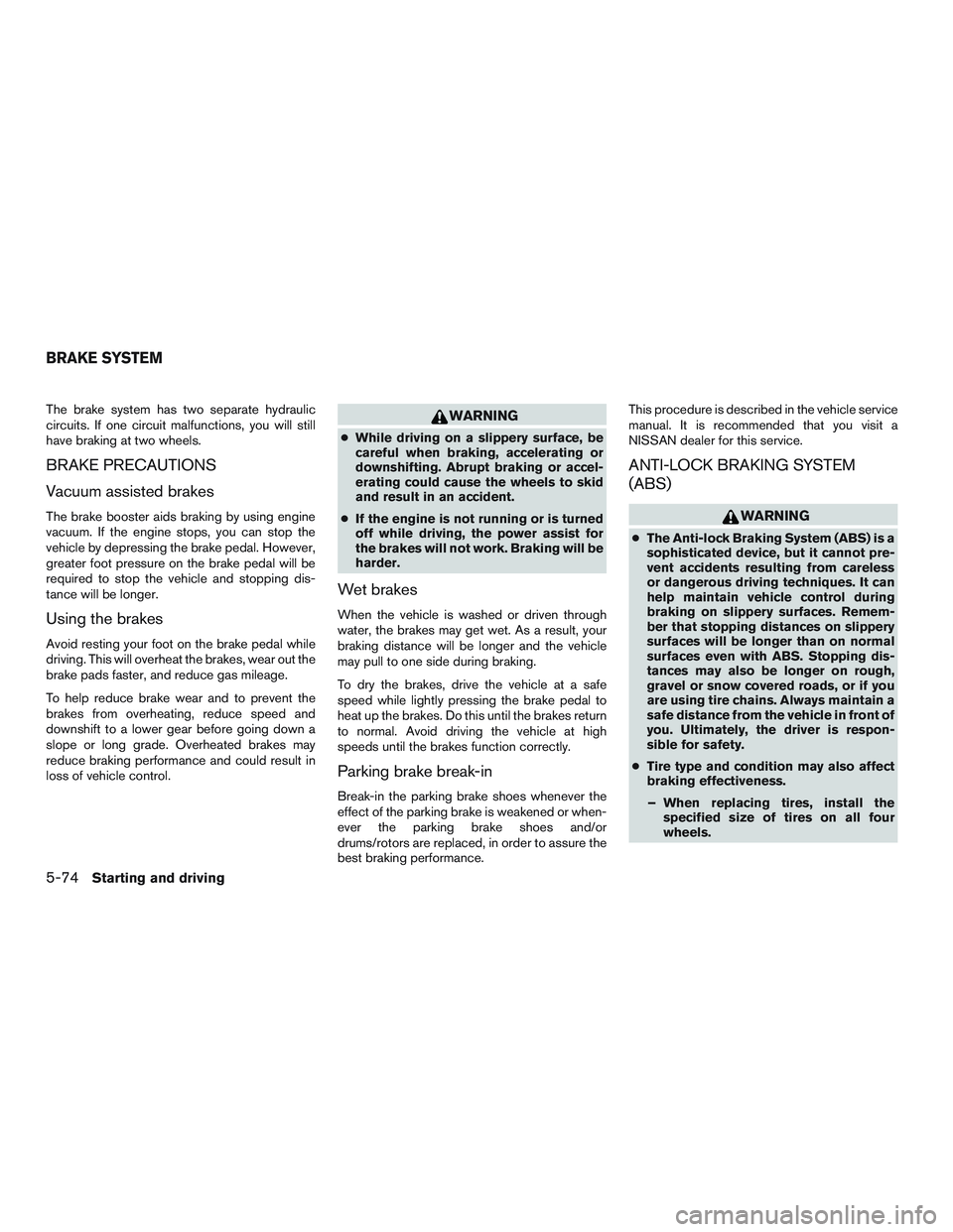 NISSAN ALTIMA SEDAN 2016  Owners Manual The brake system has two separate hydraulic
circuits. If one circuit malfunctions, you will still
have braking at two wheels.
BRAKE PRECAUTIONS
Vacuum assisted brakes
The brake booster aids braking by