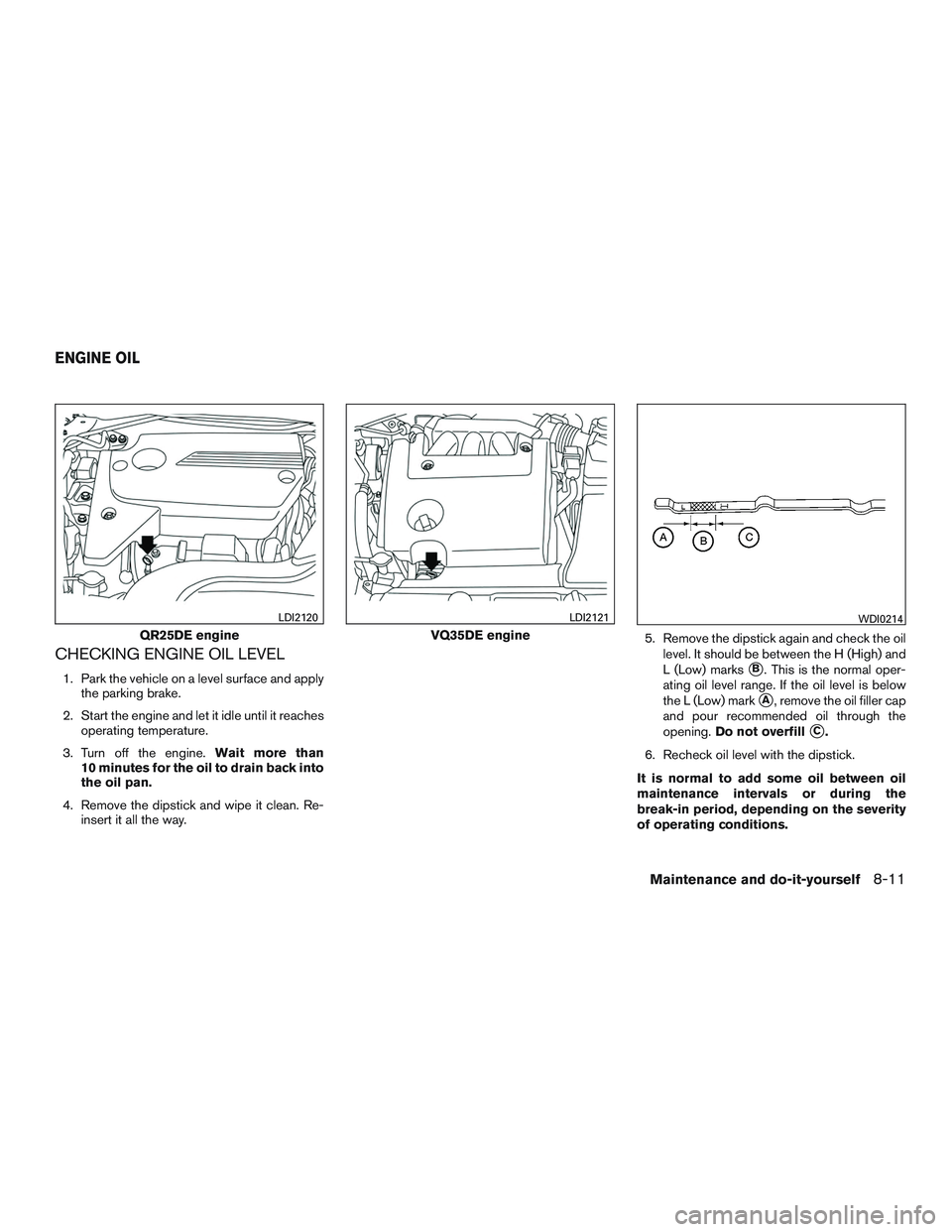 NISSAN ALTIMA SEDAN 2016  Owners Manual CHECKING ENGINE OIL LEVEL
1. Park the vehicle on a level surface and applythe parking brake.
2. Start the engine and let it idle until it reaches operating temperature.
3. Turn off the engine. Wait mo