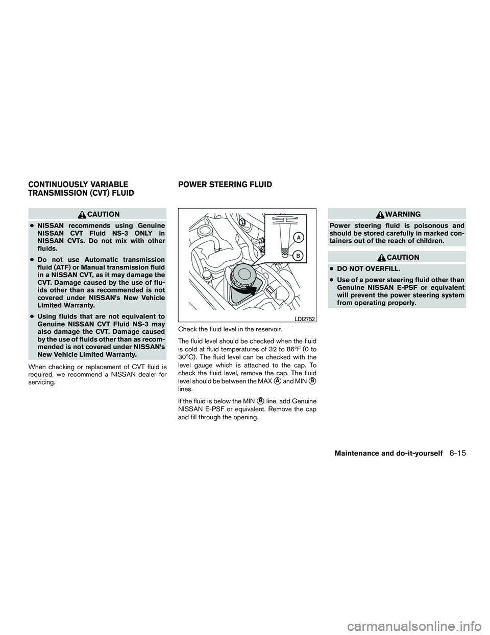 NISSAN ALTIMA SEDAN 2016 Owners Manual CAUTION
●NISSAN recommends using Genuine
NISSAN CVT Fluid NS-3 ONLY in
NISSAN CVTs. Do not mix with other
fluids.
● Do not use Automatic transmission
fluid (ATF) or Manual transmission fluid
in a NISSAN ALTIMA SEDAN 2016 Owners Manual CAUTION
●NISSAN recommends using Genuine
NISSAN CVT Fluid NS-3 ONLY in
NISSAN CVTs. Do not mix with other
fluids.
● Do not use Automatic transmission
fluid (ATF) or Manual transmission fluid
in a