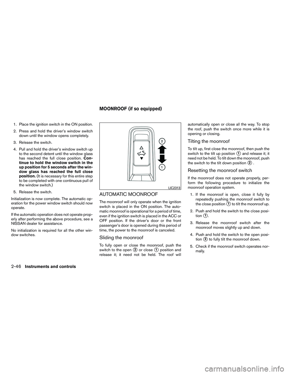 NISSAN ALTIMA SEDAN 2014 Owners Manual 1. Place the ignition switch in the ON position.
2. Press and hold the driver’s window switchdown until the window opens completely.
3. Release the switch.
4. Pull and hold the driver’s window swi NISSAN ALTIMA SEDAN 2014 Owners Manual 1. Place the ignition switch in the ON position.
2. Press and hold the driver’s window switchdown until the window opens completely.
3. Release the switch.
4. Pull and hold the driver’s window swi