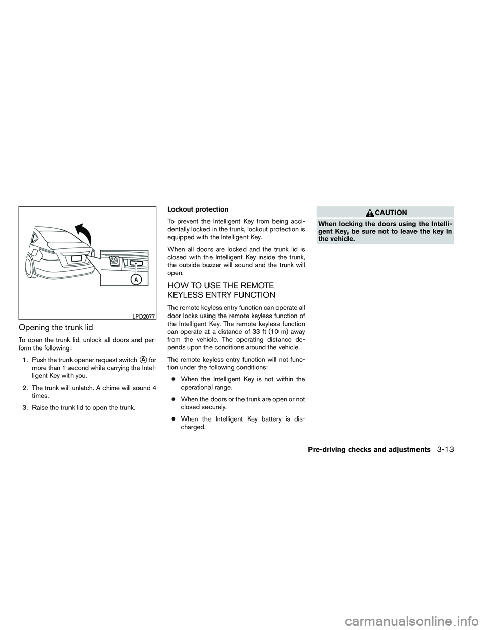 NISSAN ALTIMA SEDAN 2014 Owners Manual Opening the trunk lid
To open the trunk lid, unlock all doors and per-
form the following:1. Push the trunk opener request switch
Afor
more than 1 second while carrying the Intel-
ligent Key with you NISSAN ALTIMA SEDAN 2014 Owners Manual Opening the trunk lid
To open the trunk lid, unlock all doors and per-
form the following:1. Push the trunk opener request switch
Afor
more than 1 second while carrying the Intel-
ligent Key with you
