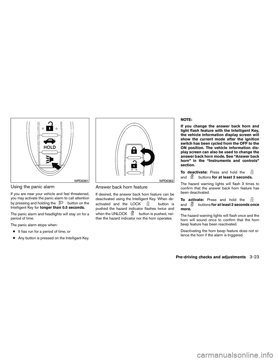 NISSAN ALTIMA SEDAN 2014 Owners Manual Using the panic alarm
If you are near your vehicle and feel threatened,
you may activate the panic alarm to call attention
by pressing and holding the
button on the
Intelligent Key for longer than 0.5 NISSAN ALTIMA SEDAN 2014 Owners Manual Using the panic alarm
If you are near your vehicle and feel threatened,
you may activate the panic alarm to call attention
by pressing and holding the
button on the
Intelligent Key for longer than 0.5