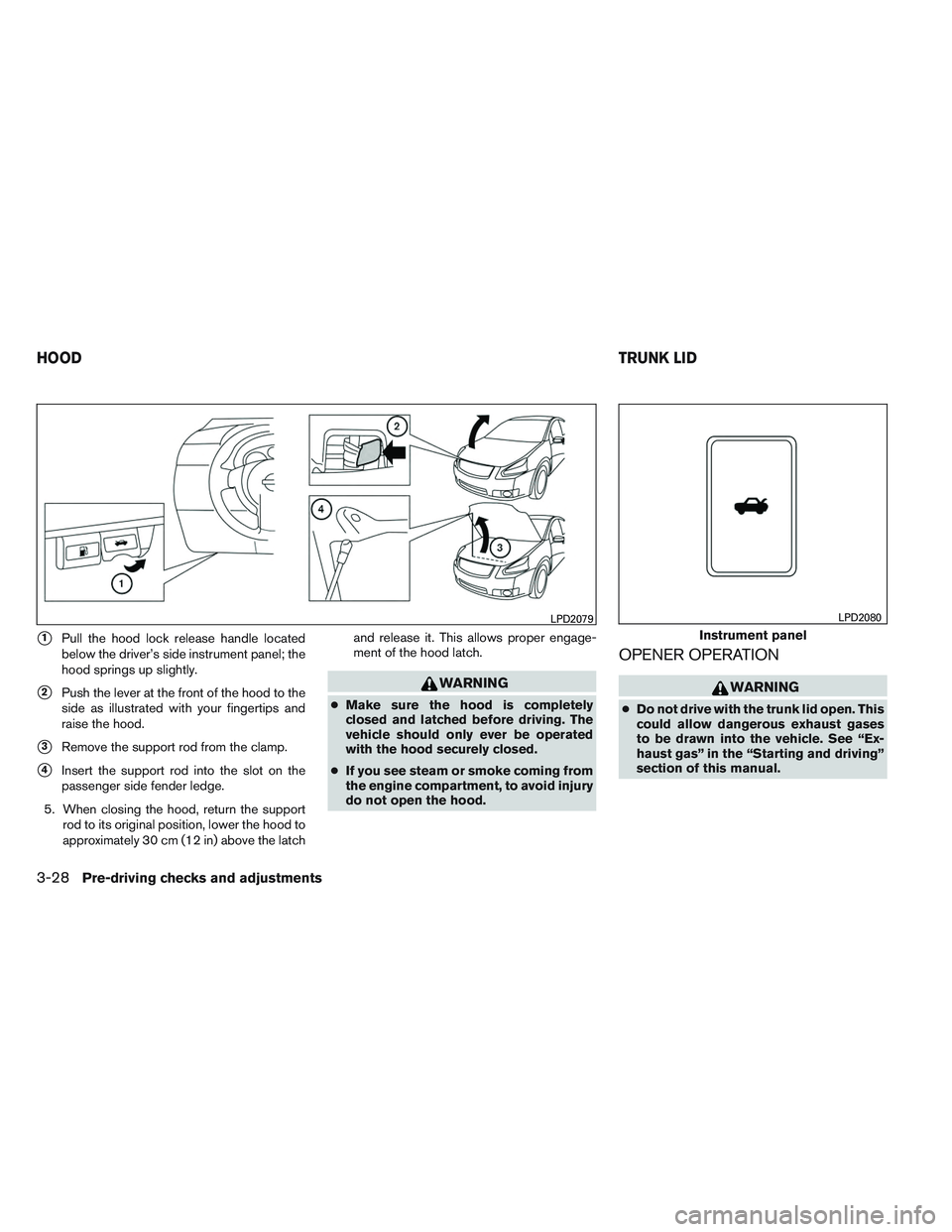 NISSAN ALTIMA SEDAN 2014 Owners Manual 1Pull the hood lock release handle located
below the driver’s side instrument panel; the
hood springs up slightly.
2Push the lever at the front of the hood to the
side as illustrated with your fin NISSAN ALTIMA SEDAN 2014 Owners Manual 1Pull the hood lock release handle located
below the driver’s side instrument panel; the
hood springs up slightly.
2Push the lever at the front of the hood to the
side as illustrated with your fin