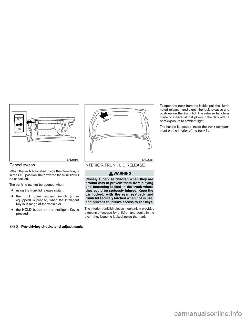 NISSAN ALTIMA SEDAN 2014 Owners Manual Cancel switch
When the switch, located inside the glove box, is
in the OFF position, the power to the trunk lid will
be cancelled.
The trunk lid cannot be opened when:● using the trunk lid release s NISSAN ALTIMA SEDAN 2014 Owners Manual Cancel switch
When the switch, located inside the glove box, is
in the OFF position, the power to the trunk lid will
be cancelled.
The trunk lid cannot be opened when:● using the trunk lid release s