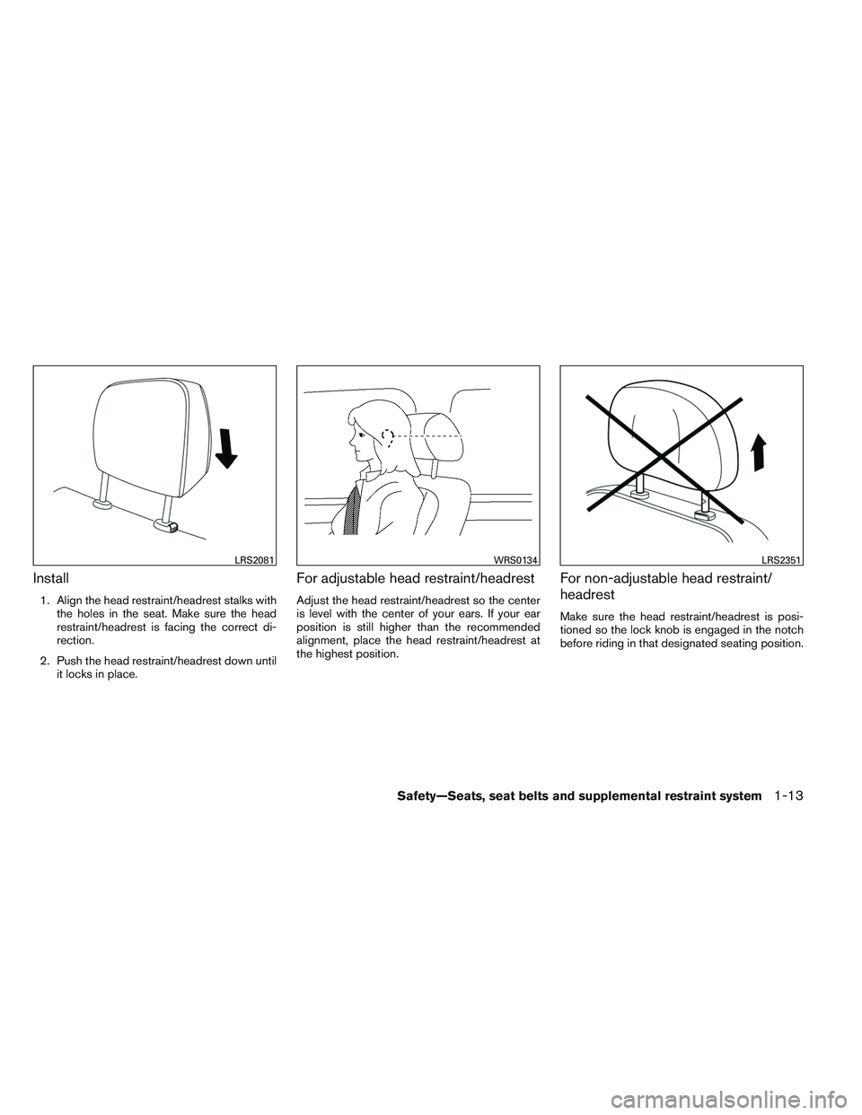 NISSAN ALTIMA SEDAN 2014  Owners Manual Install
1. Align the head restraint/headrest stalks withthe holes in the seat. Make sure the head
restraint/headrest is facing the correct di-
rection.
2. Push the head restraint/headrest down until i