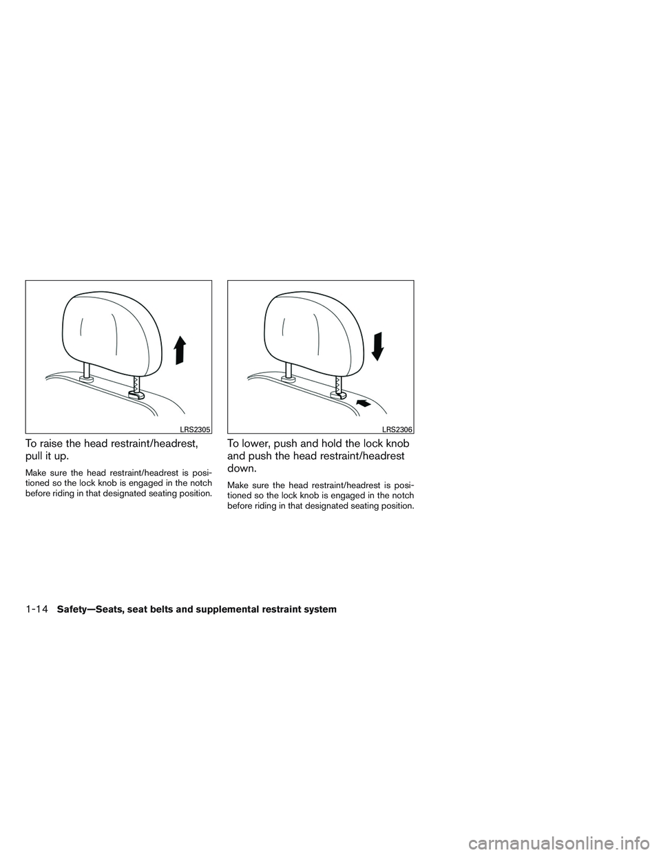 NISSAN ALTIMA SEDAN 2014  Owners Manual To raise the head restraint/headrest,
pull it up.
Make sure the head restraint/headrest is posi-
tioned so the lock knob is engaged in the notch
before riding in that designated seating position.
To l