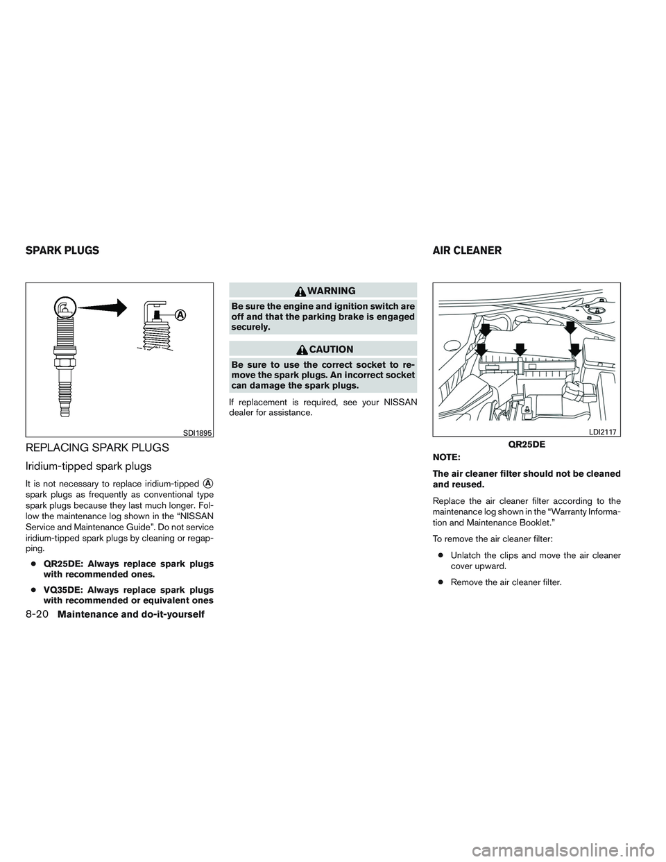 NISSAN ALTIMA SEDAN 2014 Owners Manual REPLACING SPARK PLUGS
Iridium-tipped spark plugs
It is not necessary to replace iridium-tippedA
spark plugs as frequently as conventional type
spark plugs because they last much longer. Fol-
low the NISSAN ALTIMA SEDAN 2014 Owners Manual REPLACING SPARK PLUGS
Iridium-tipped spark plugs
It is not necessary to replace iridium-tippedA
spark plugs as frequently as conventional type
spark plugs because they last much longer. Fol-
low the