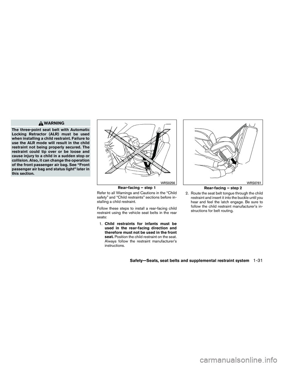 NISSAN ALTIMA SEDAN 2014 Owners Manual WARNING
The three-point seat belt with Automatic
Locking Retractor (ALR) must be used
when installing a child restraint. Failure to
use the ALR mode will result in the child
restraint not being proper NISSAN ALTIMA SEDAN 2014 Owners Manual WARNING
The three-point seat belt with Automatic
Locking Retractor (ALR) must be used
when installing a child restraint. Failure to
use the ALR mode will result in the child
restraint not being proper