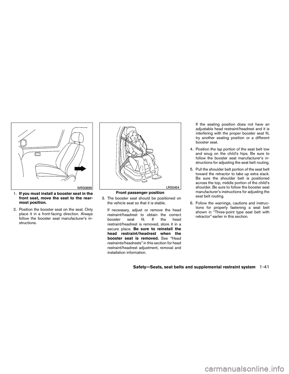 NISSAN ALTIMA SEDAN 2014 Owners Manual 1.If you must install a booster seat in the
front seat, move the seat to the rear-
most position.
2. Position the booster seat on the seat. Only place it in a front-facing direction. Always
follow the NISSAN ALTIMA SEDAN 2014 Owners Manual 1.If you must install a booster seat in the
front seat, move the seat to the rear-
most position.
2. Position the booster seat on the seat. Only place it in a front-facing direction. Always
follow the