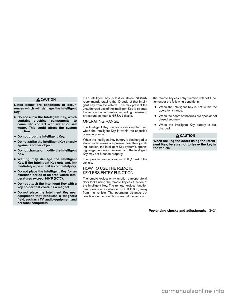 NISSAN ALTIMA SEDAN 2015  Owners Manual CAUTION
Listed below are conditions or occur-
rences which will damage the Intelligent
Key:
●Do not allow the Intelligent Key, which
contains electrical components, to
come into contact with water o
