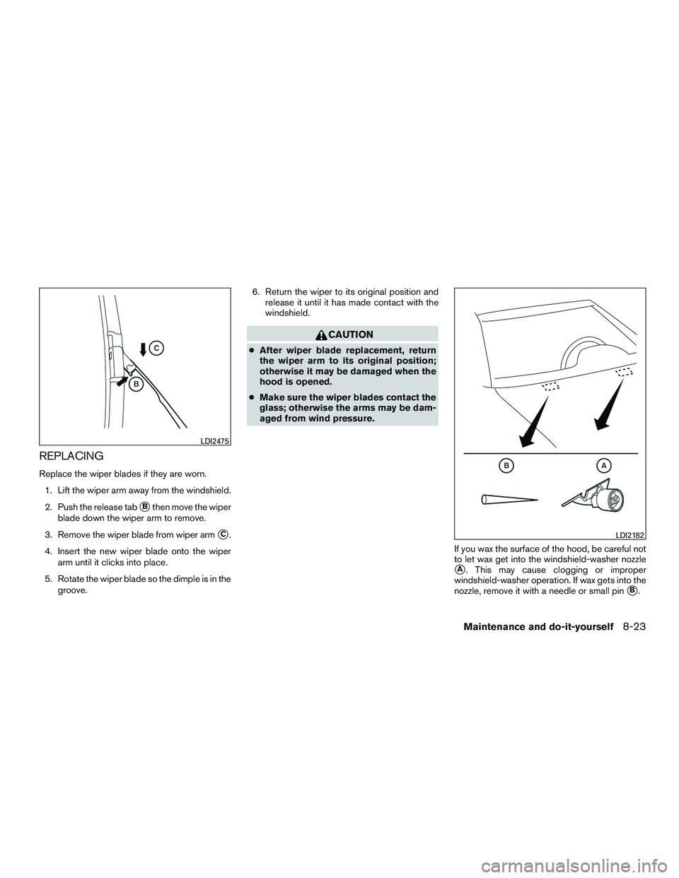 NISSAN ALTIMA SEDAN 2015 Owners Manual REPLACING
Replace the wiper blades if they are worn.1. Lift the wiper arm away from the windshield.
2. Push the release tab
Bthen move the wiper
blade down the wiper arm to remove.
3. Remove the wipe NISSAN ALTIMA SEDAN 2015 Owners Manual REPLACING
Replace the wiper blades if they are worn.1. Lift the wiper arm away from the windshield.
2. Push the release tab
Bthen move the wiper
blade down the wiper arm to remove.
3. Remove the wipe