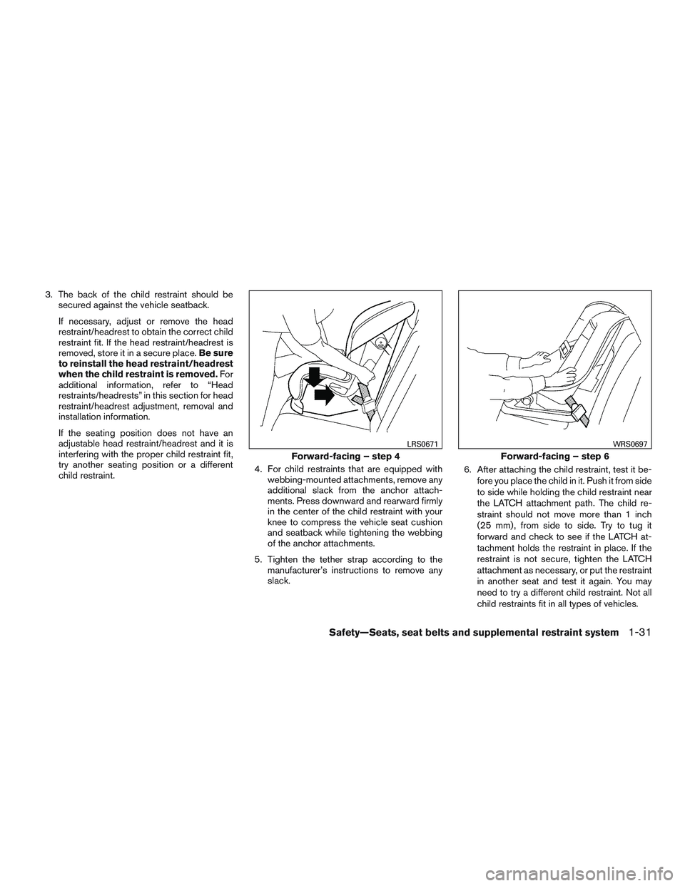NISSAN ALTIMA SEDAN 2015  Owners Manual 3. The back of the child restraint should besecured against the vehicle seatback.
If necessary, adjust or remove the head
restraint/headrest to obtain the correct child
restraint fit. If the head rest