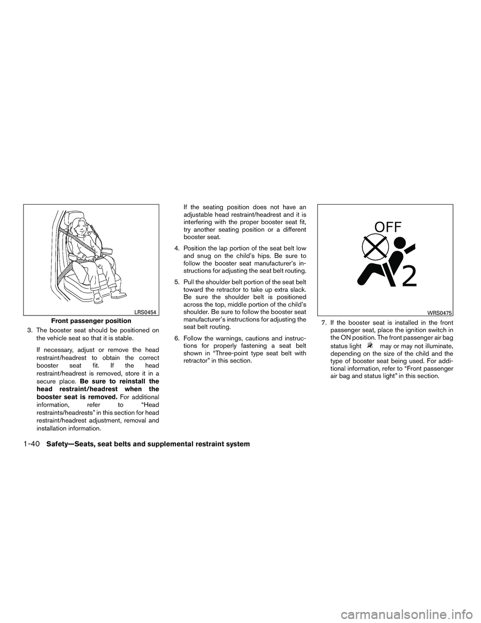 NISSAN ALTIMA SEDAN 2015  Owners Manual 3. The booster seat should be positioned onthe vehicle seat so that it is stable.
If necessary, adjust or remove the head
restraint/headrest to obtain the correct
booster seat fit. If the head
restrai