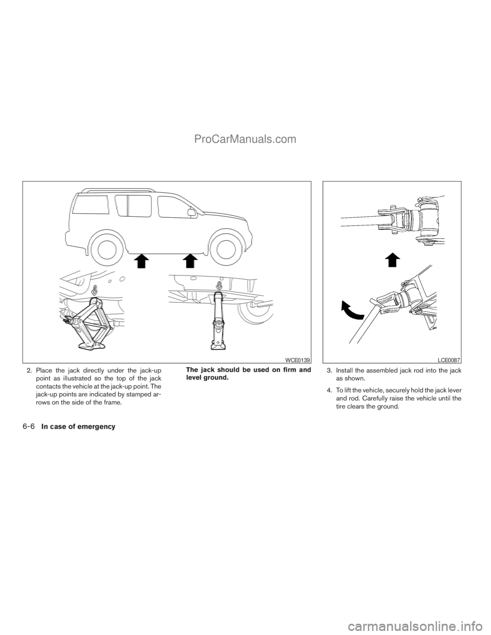 NISSAN ARMADA 2009  Owners Manual 2. Place the jack directly under the jack-up
point as illustrated so the top of the jack
contacts the vehicle at the jack-up point. The
jack-up points are indicated by stamped ar-
rows on the side of 
