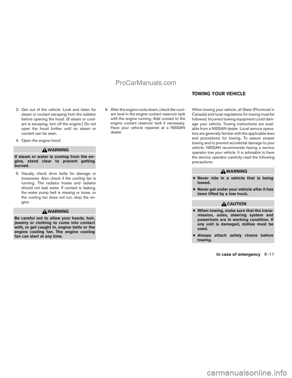 NISSAN ARMADA 2009  Owners Manual 3. Get out of the vehicle. Look and listen for
steam or coolant escaping from the radiator
before opening the hood. (If steam or cool-
ant is escaping, turn off the engine.) Do not
open the hood furth