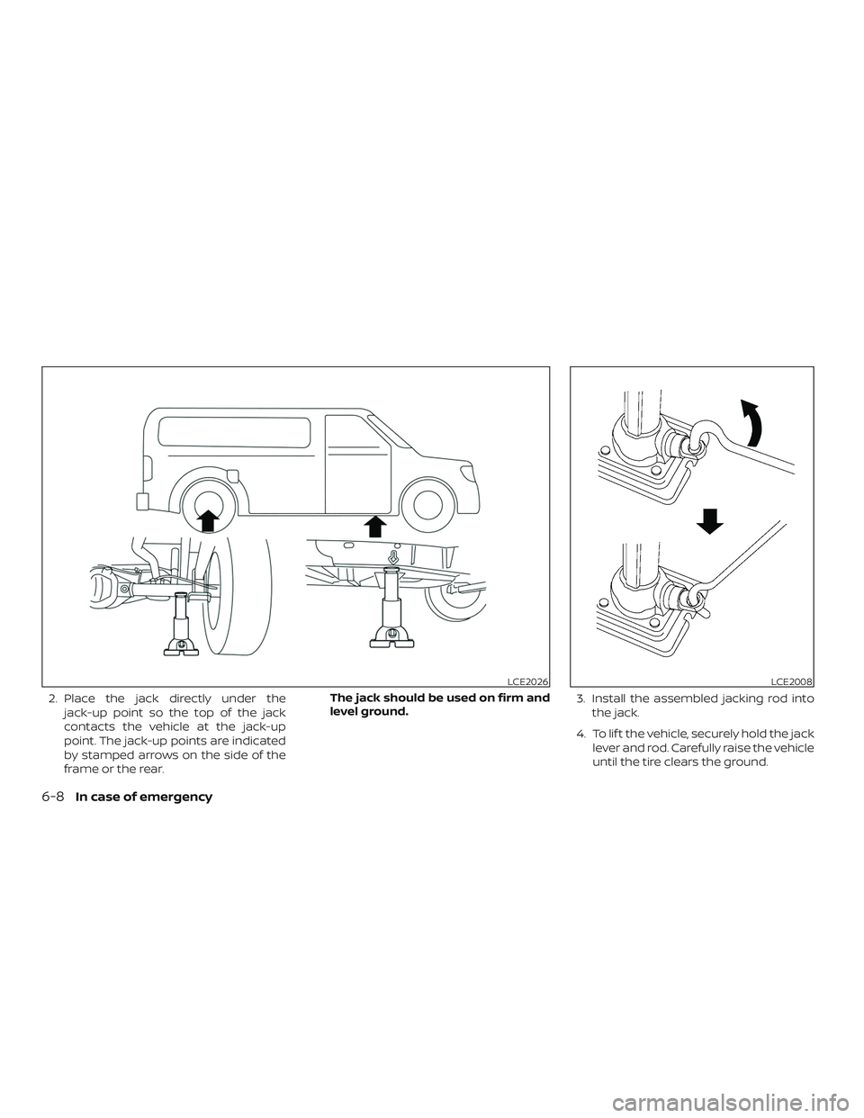 NISSAN NV PASSENGER VAN 2018  Owners Manual 2. Place the jack directly under thejack-up point so the top of the jack
contacts the vehicle at the jack-up
point. The jack-up points are indicated
by stamped arrows on the side of the
frame or the r
