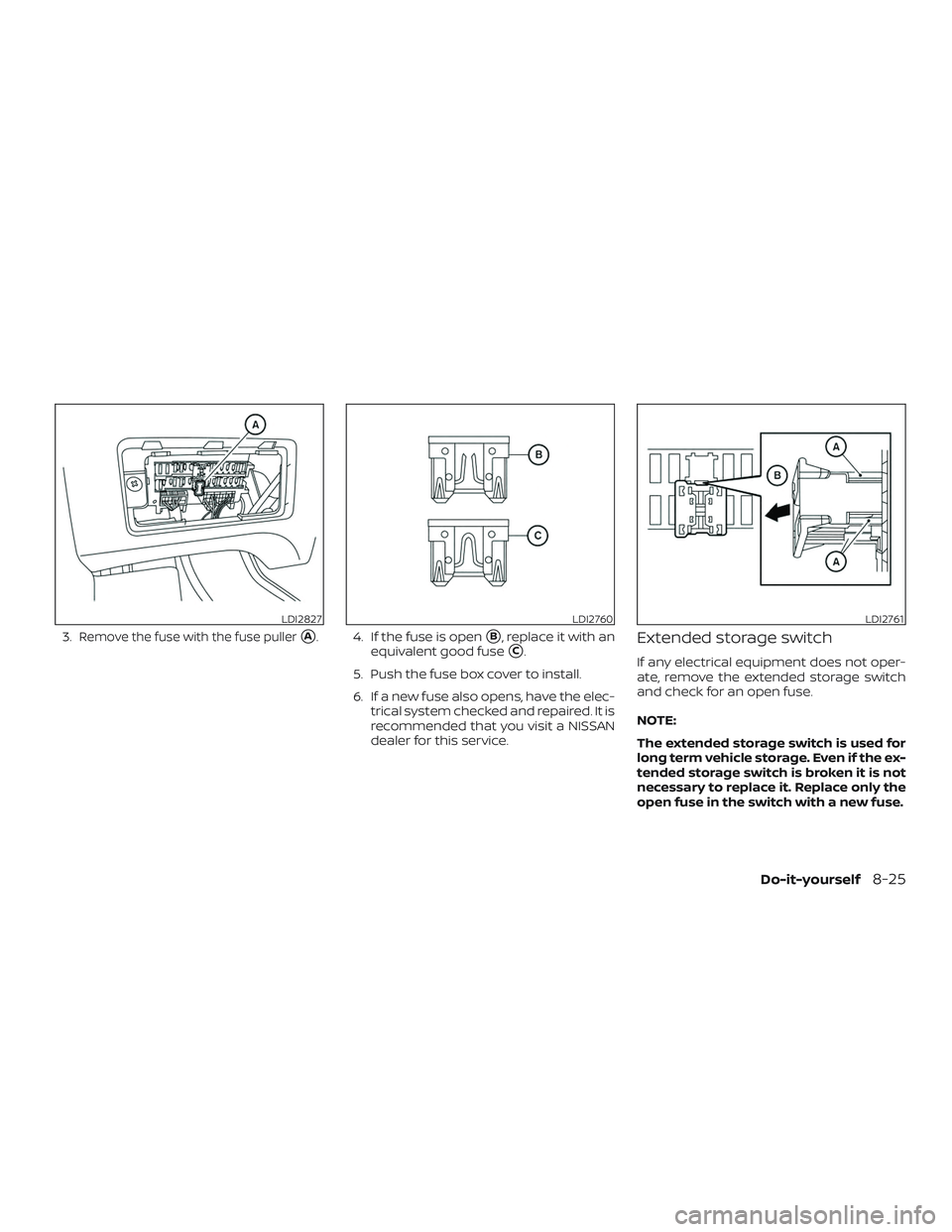 NISSAN NV PASSENGER VAN 2018  Owners Manual 3.Remove the fuse with the fuse pullerA.4. If the fuse is openB, replace it with an
equivalent good fuse
C.
5. Push the fuse box cover to install.
6. If a new fuse also opens, have the elec- trical