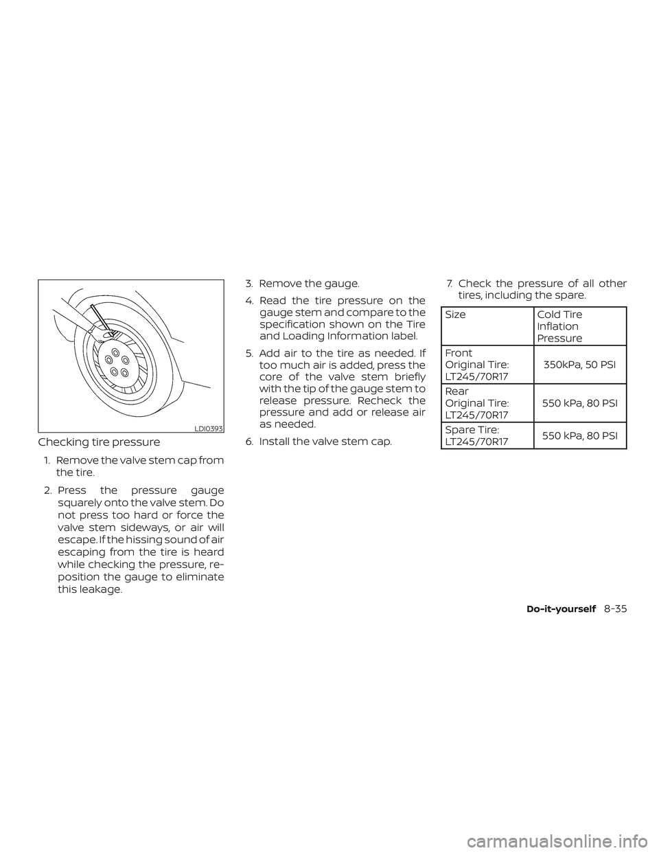 NISSAN NV PASSENGER VAN 2018  Owners Manual Checking tire pressure
1. Remove the valve stem cap fromthe tire.
2. Press the pressure gauge squarely onto the valve stem. Do
not press too hard or force the
valve stem sideways, or air will
escape. 