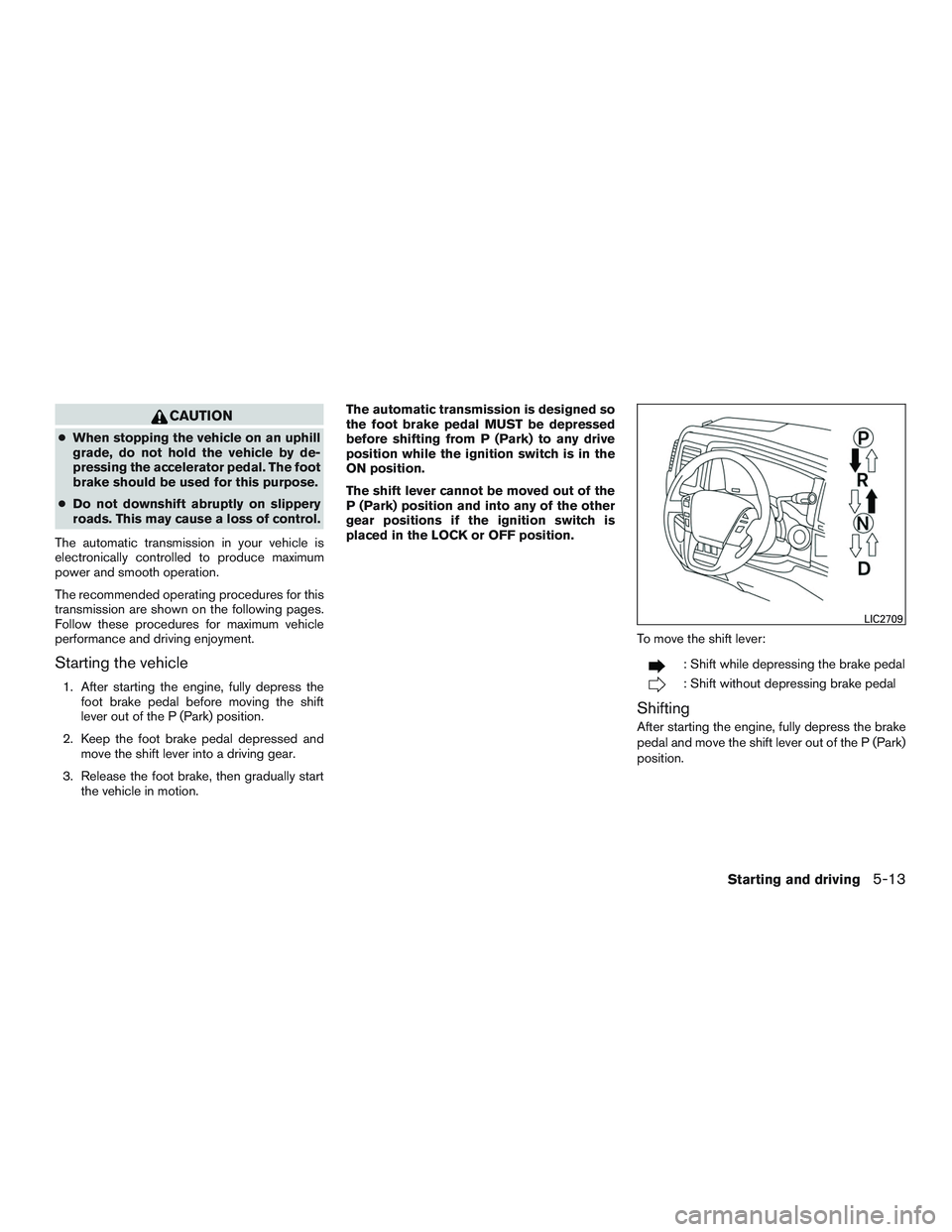 NISSAN NV PASSENGER VAN 2016  Owners Manual CAUTION
●When stopping the vehicle on an uphill
grade, do not hold the vehicle by de-
pressing the accelerator pedal. The foot
brake should be used for this purpose.
● Do not downshift abruptly on
