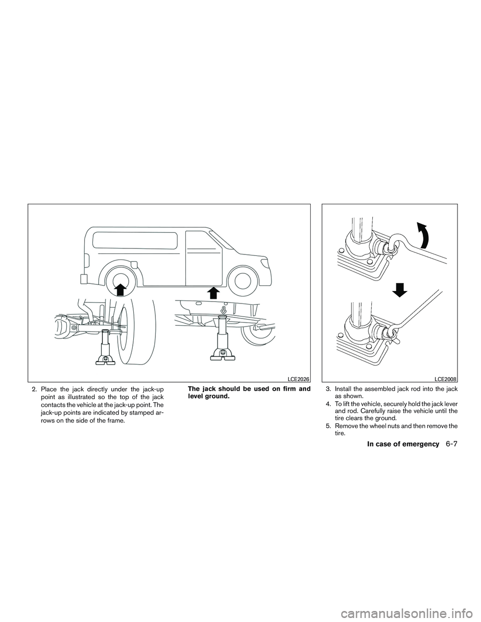 NISSAN NV PASSENGER VAN 2016  Owners Manual 2. Place the jack directly under the jack-uppoint as illustrated so the top of the jack
contacts the vehicle at the jack-up point. The
jack-up points are indicated by stamped ar-
rows on the side of t