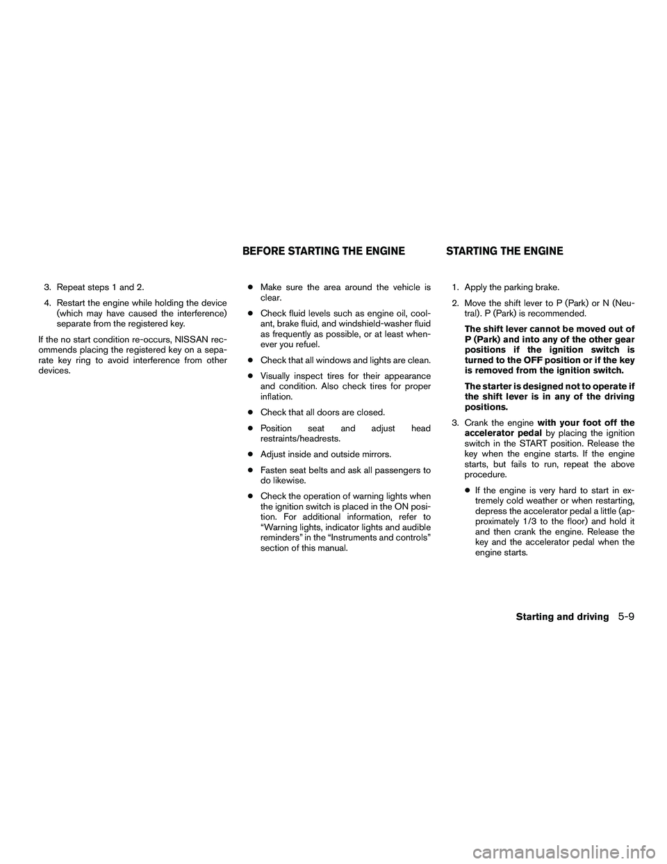 NISSAN NV200 2016  Owners Manual 3. Repeat steps 1 and 2.
4. Restart the engine while holding the device(which may have caused the interference)
separate from the registered key.
If the no start condition re-occurs, NISSAN rec-
ommen