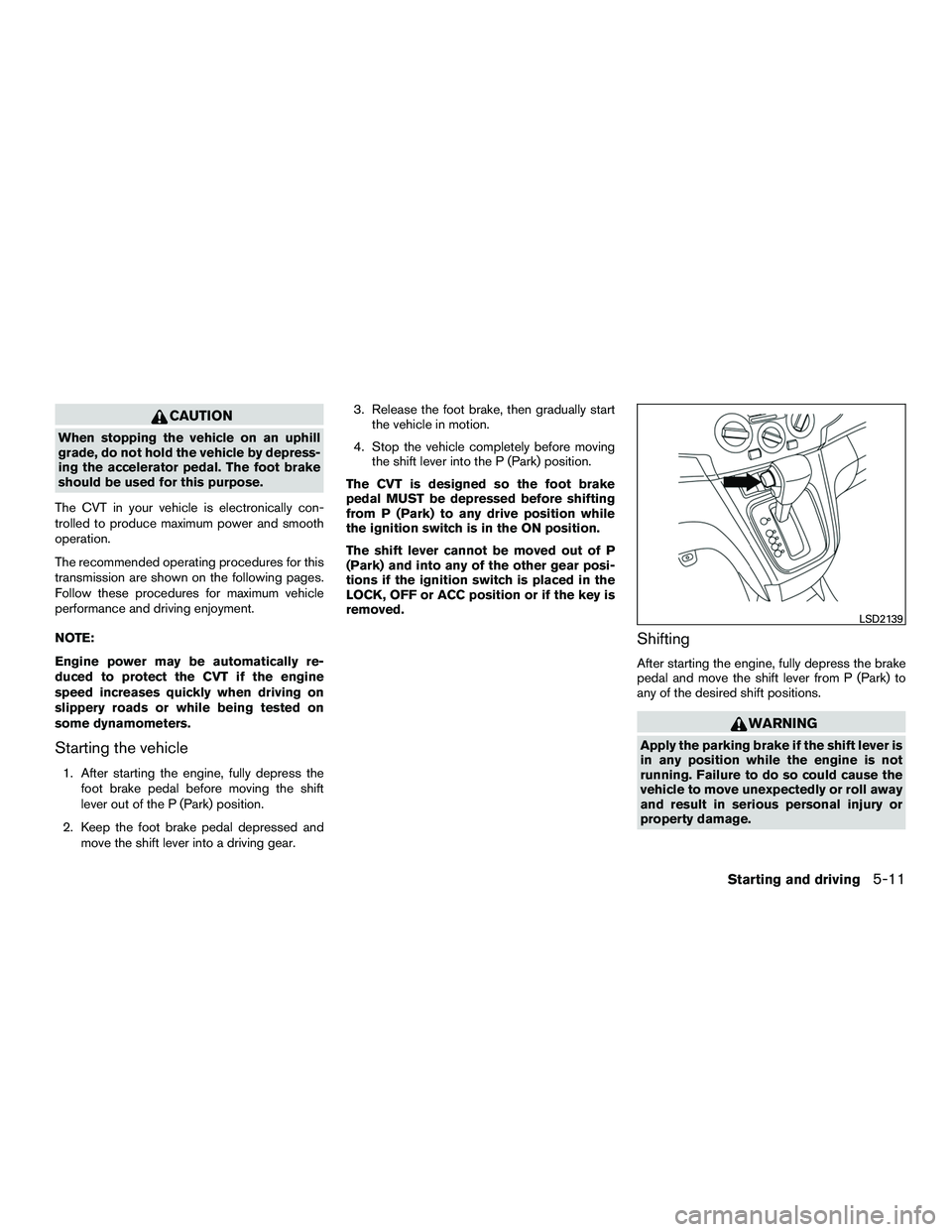 NISSAN NV200 2016  Owners Manual CAUTION
When stopping the vehicle on an uphill
grade, do not hold the vehicle by depress-
ing the accelerator pedal. The foot brake
should be used for this purpose.
The CVT in your vehicle is electron
