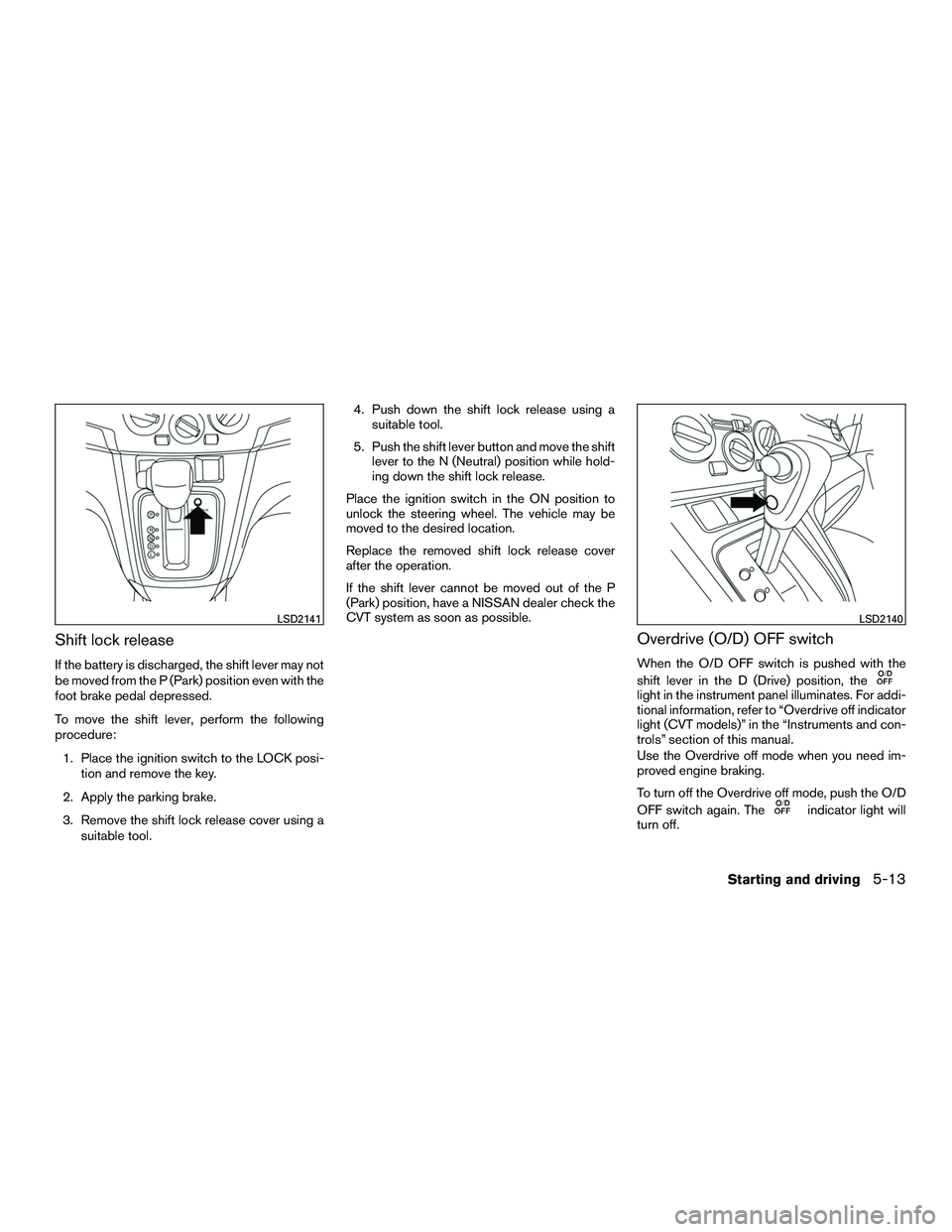 NISSAN NV200 2016  Owners Manual Shift lock release
If the battery is discharged, the shift lever may not
be moved from the P (Park) position even with the
foot brake pedal depressed.
To move the shift lever, perform the following
pr