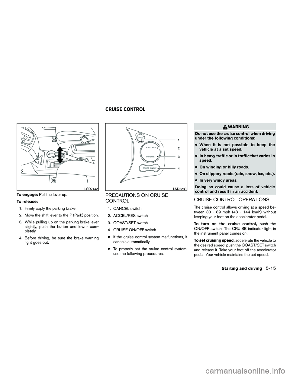 NISSAN NV200 2016  Owners Manual To engage:Pull the lever up.
To release: 1. Firmly apply the parking brake.
2. Move the shift lever to the P (Park) position.
3. While pulling up on the parking brake lever slightly, push the button a